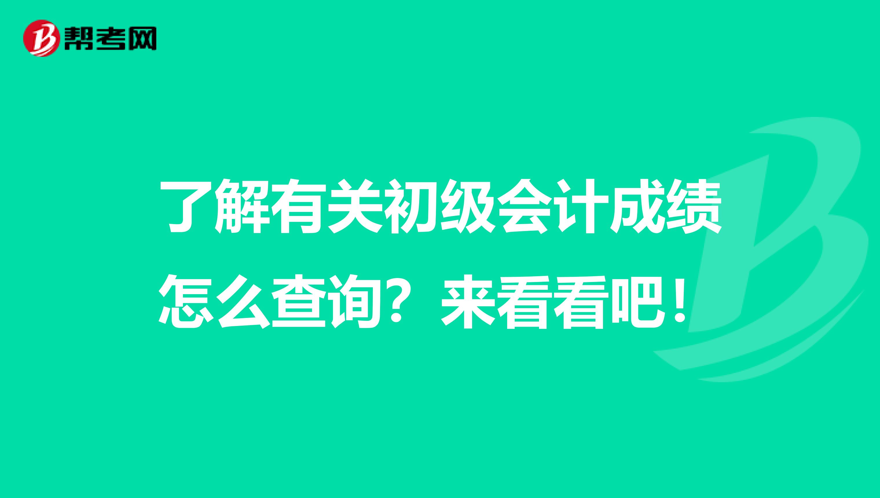 了解有关初级会计成绩怎么查询？来看看吧！