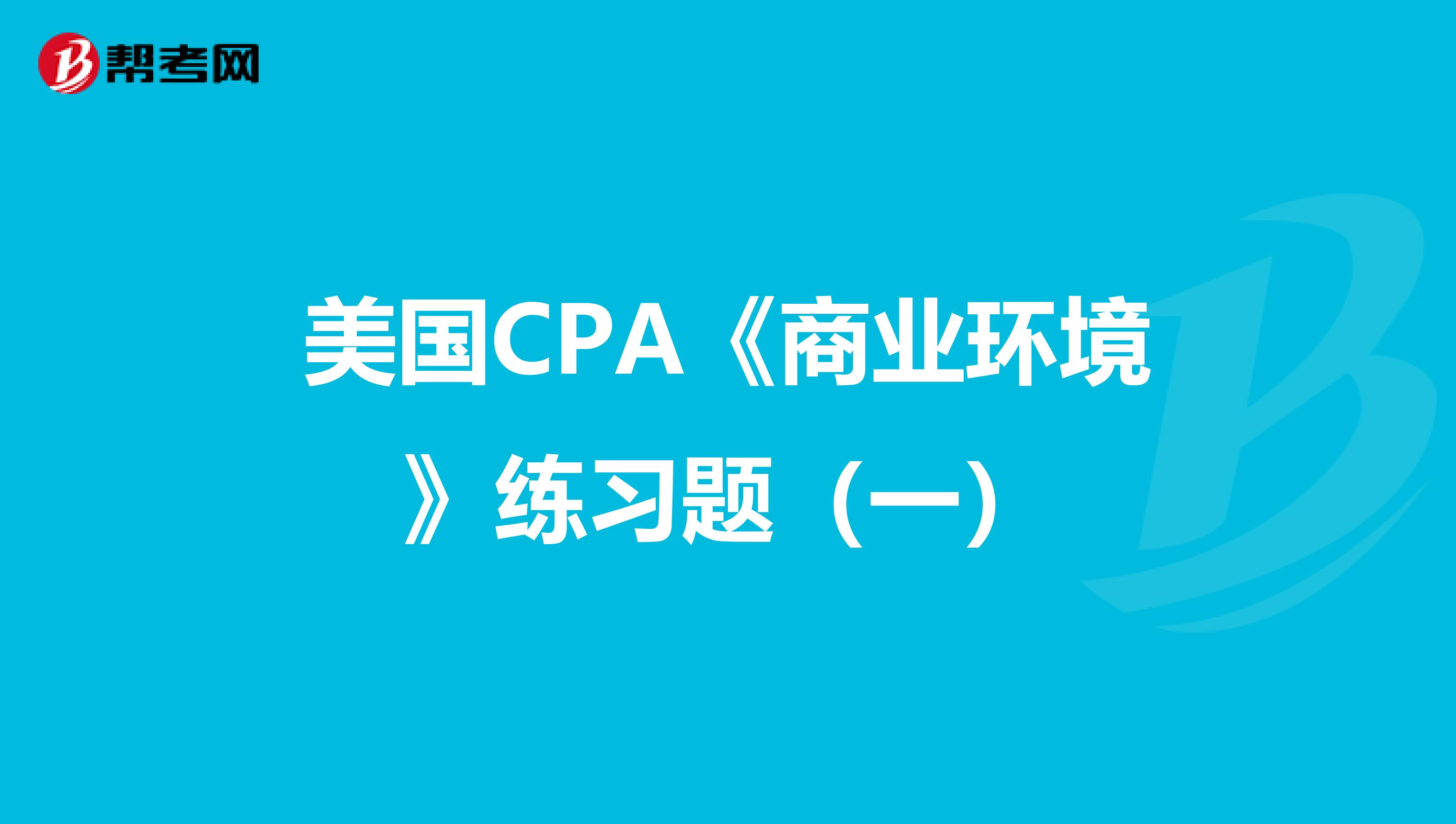 美国CPA《商业环境》练习题（一）