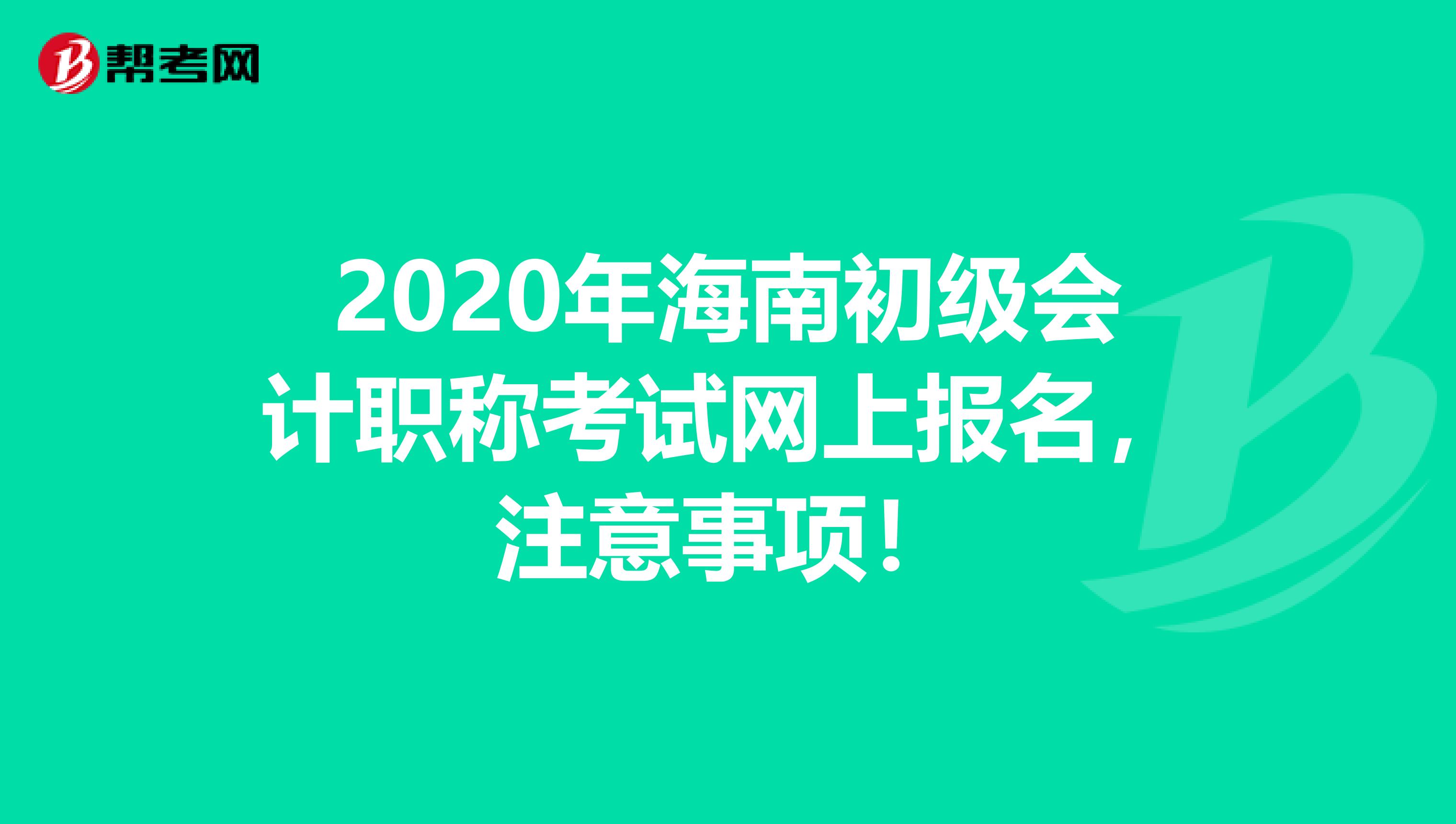 2020年海南初级会计职称考试网上报名，注意事项！