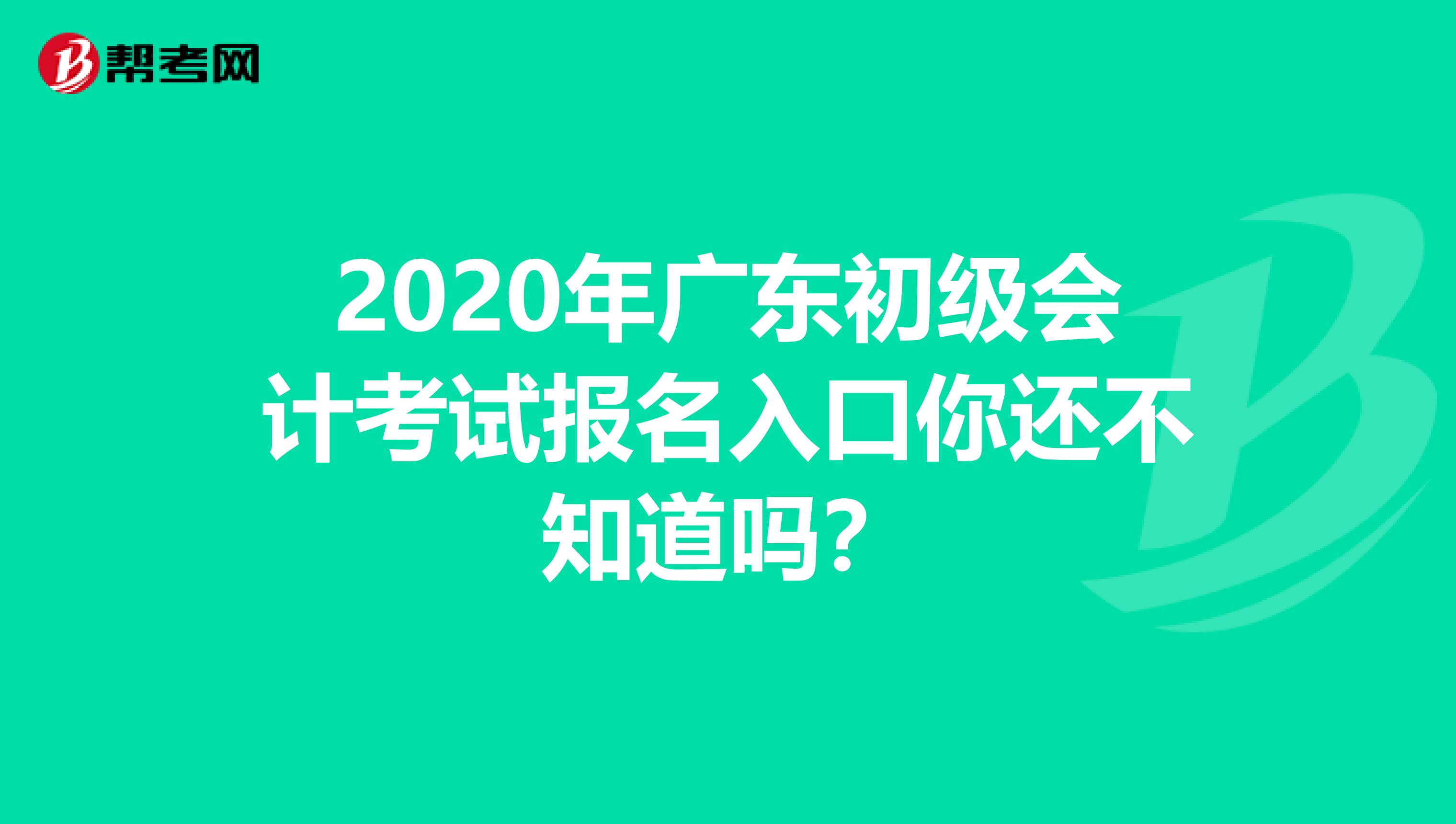 2020年广东初级会计考试报名入口你还不知道吗？