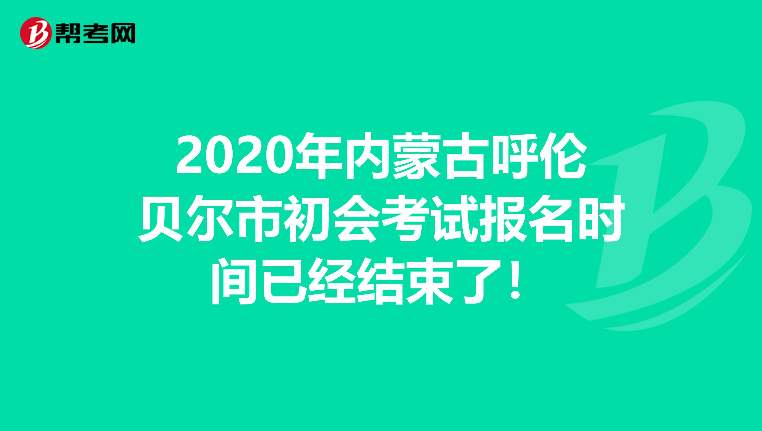 2020年内蒙古呼伦贝尔市初会考试报名时间已经结束了！