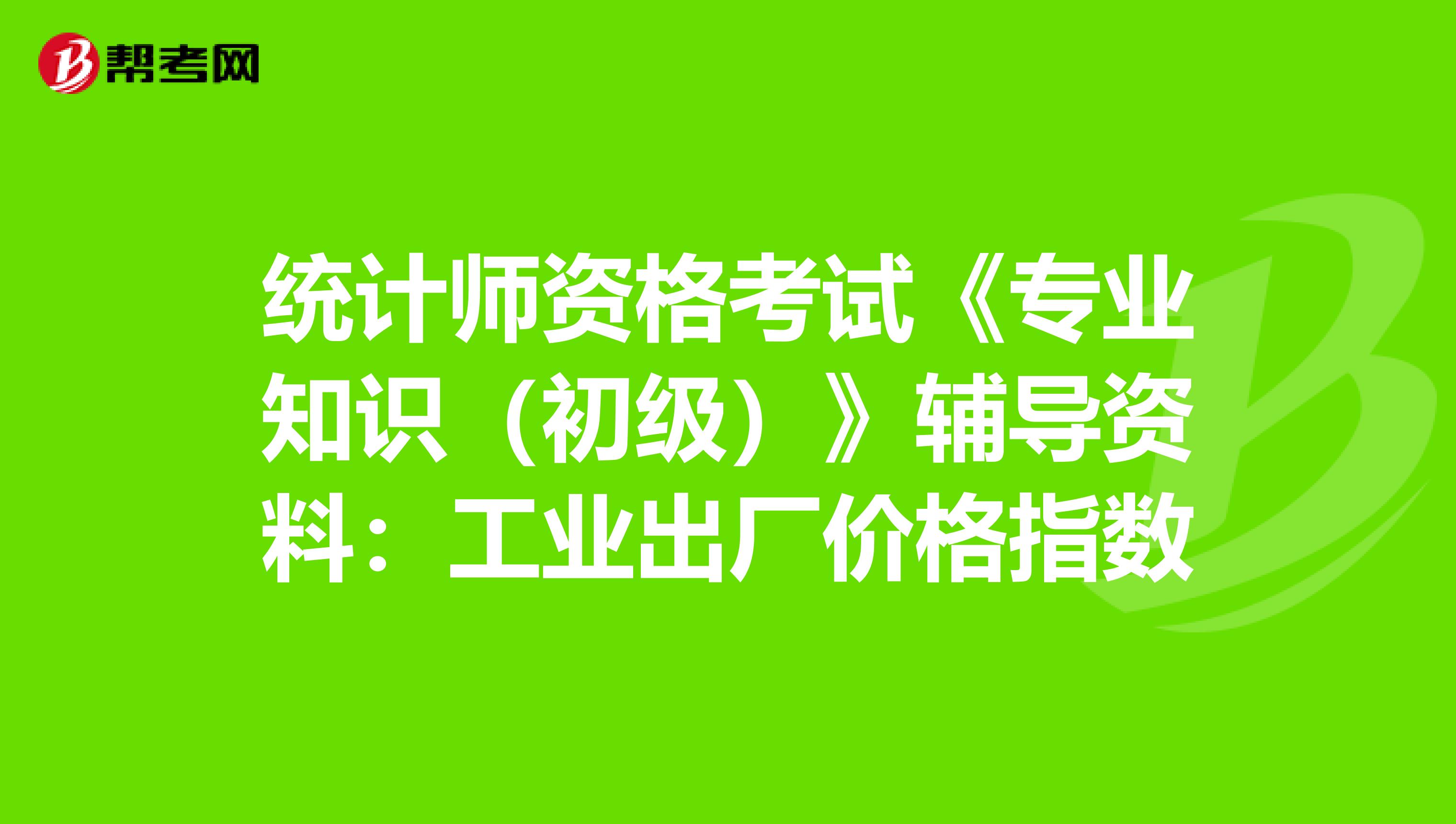 统计师资格考试《专业知识（初级）》辅导资料：工业出厂价格指数