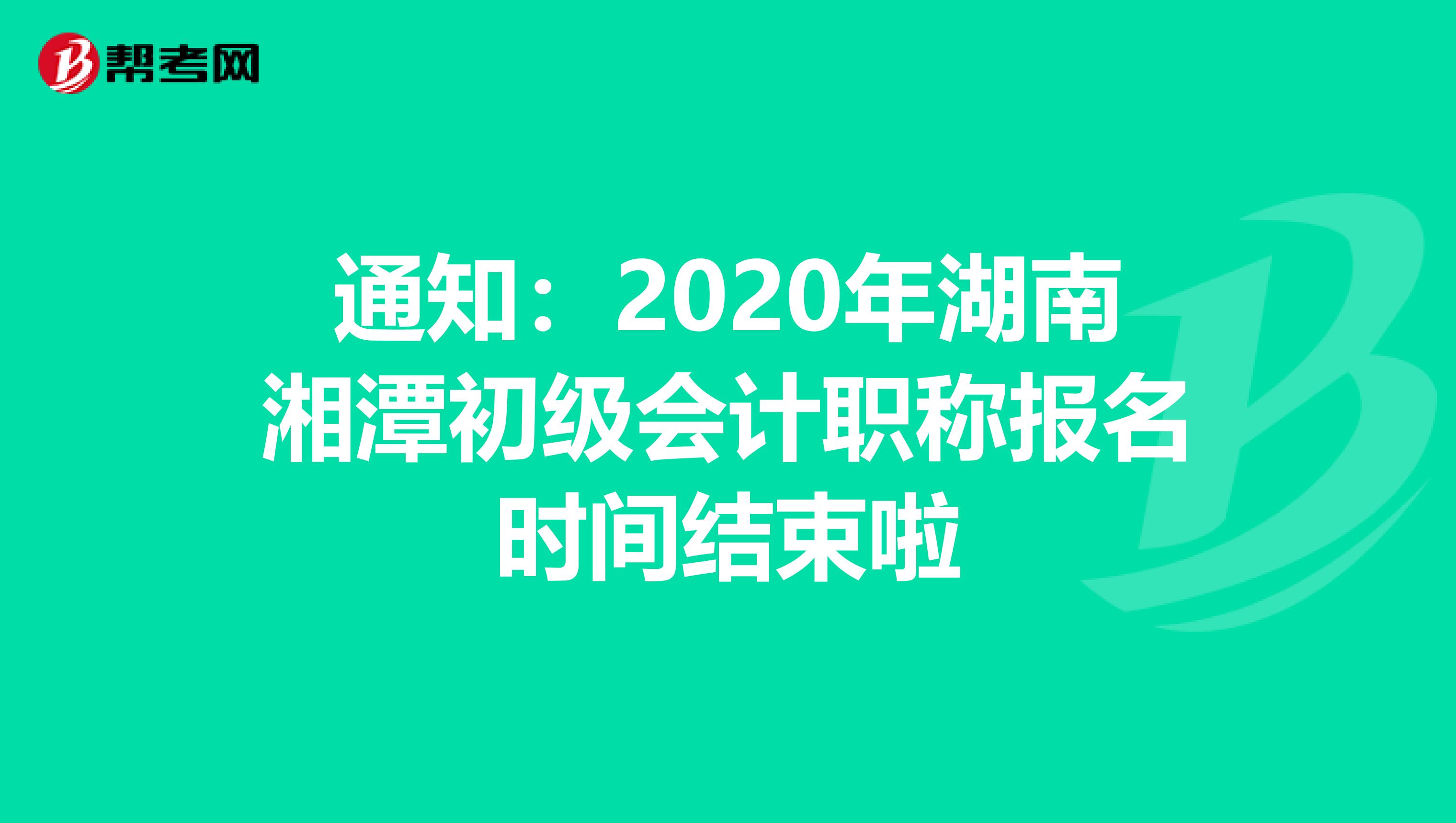 通知：2020年湖南湘潭初级会计职称报名时间结束啦