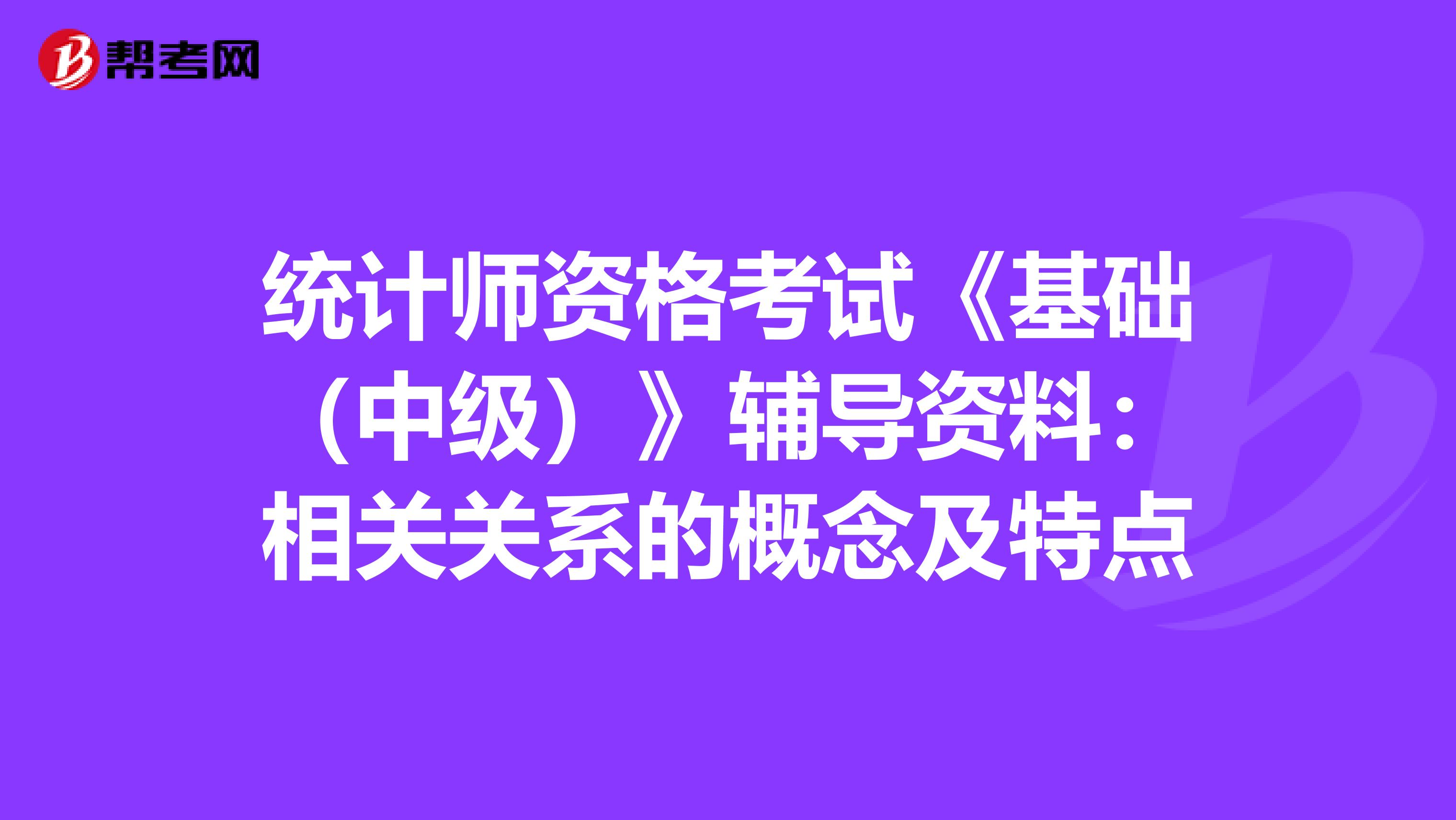 統計師資格考試《基礎（中級）》輔導資料：相關關系的概念及特點