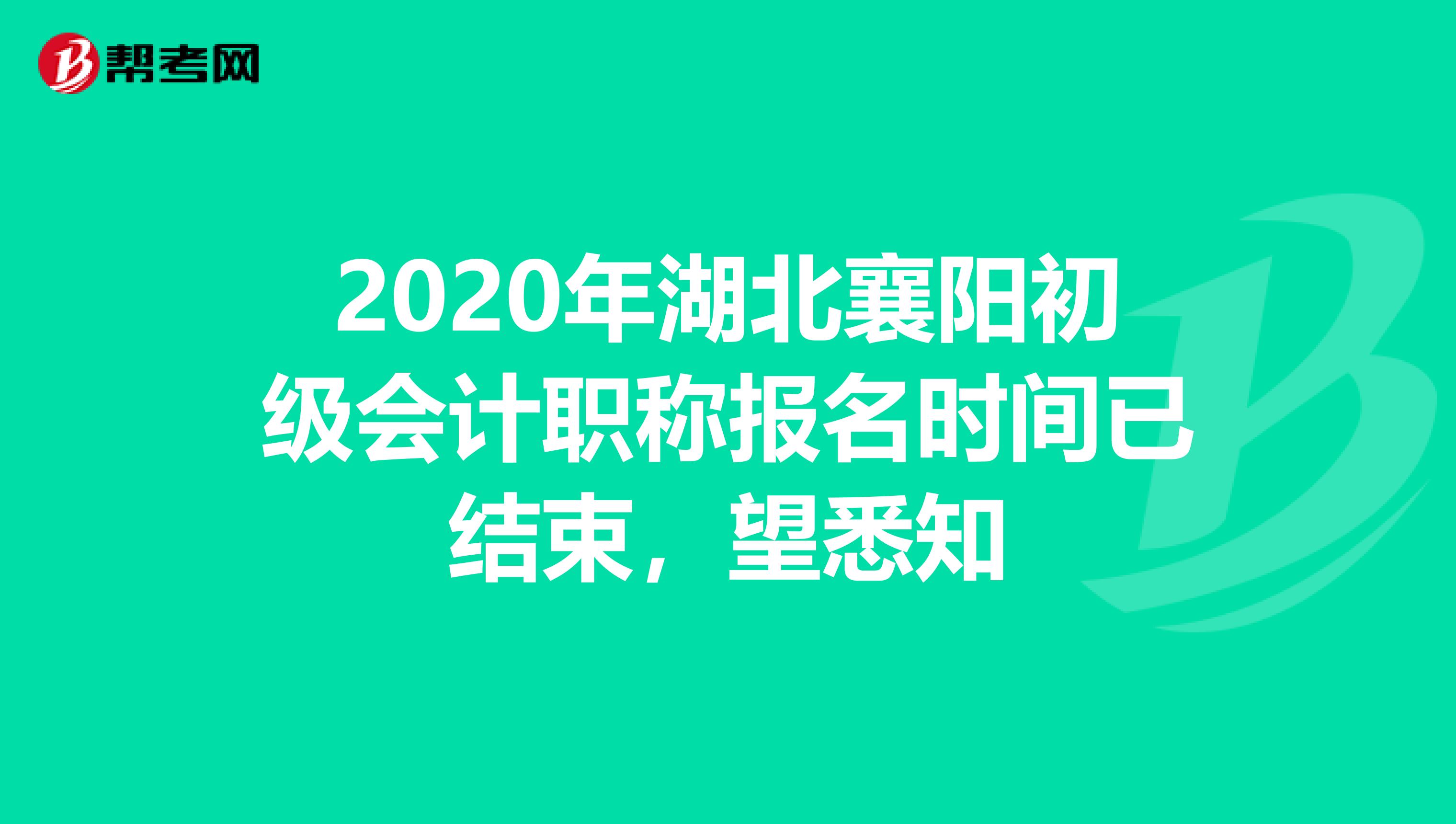 2020年湖北襄阳初级会计职称报名时间已结束，望悉知