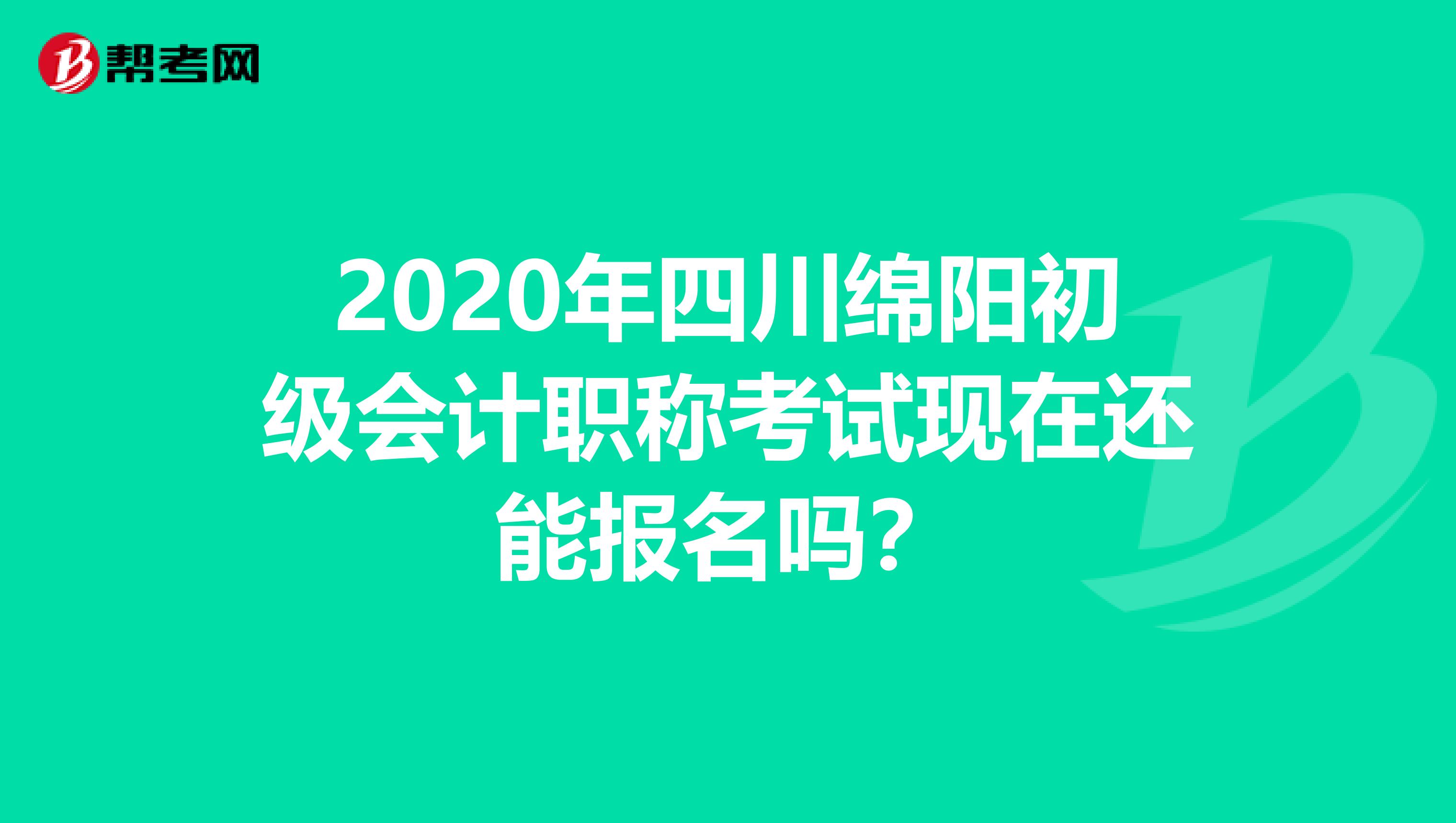 2020年四川绵阳初级会计职称考试现在还能报名吗？