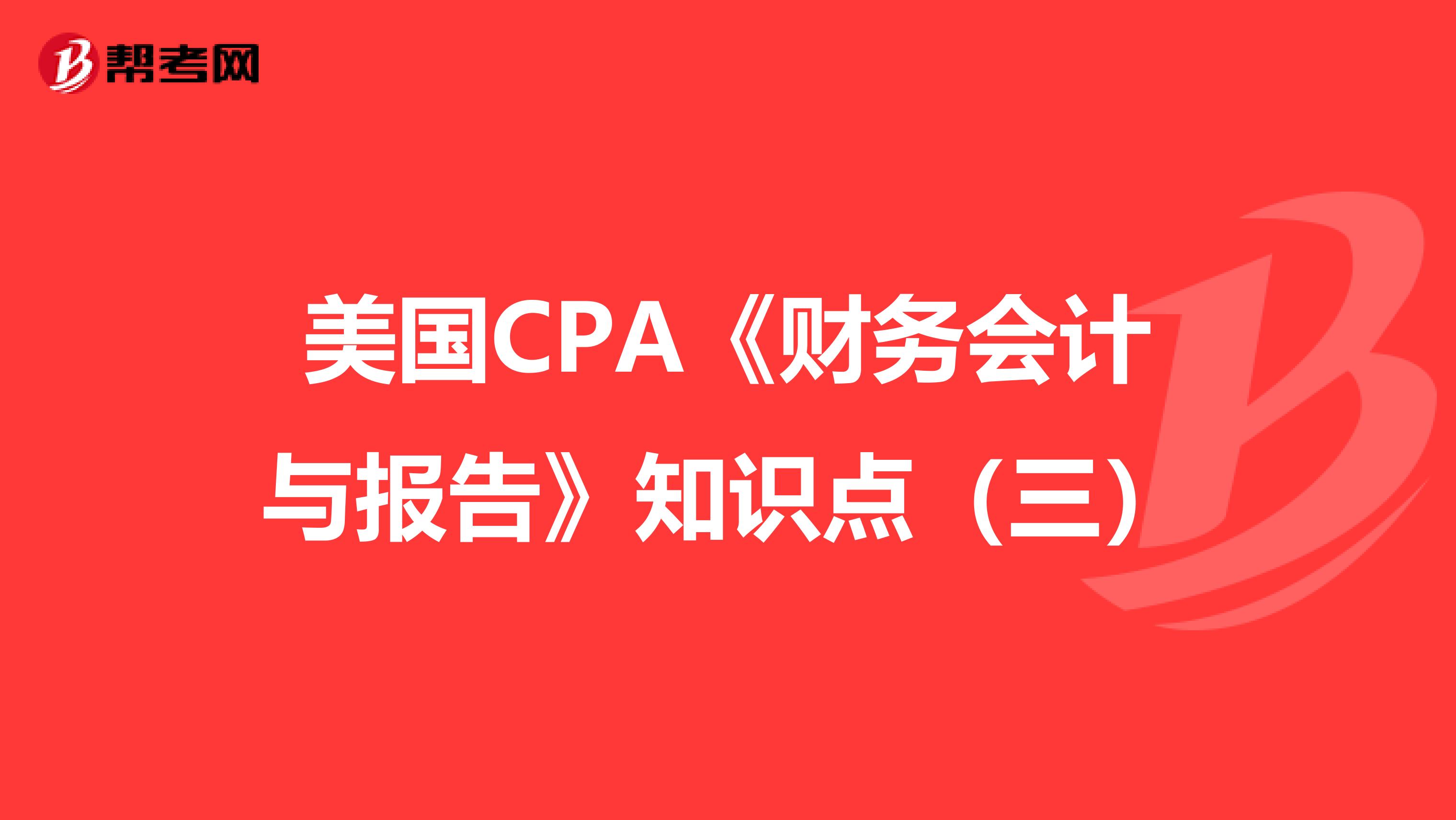 美国CPA《财务会计与报告》知识点（三）