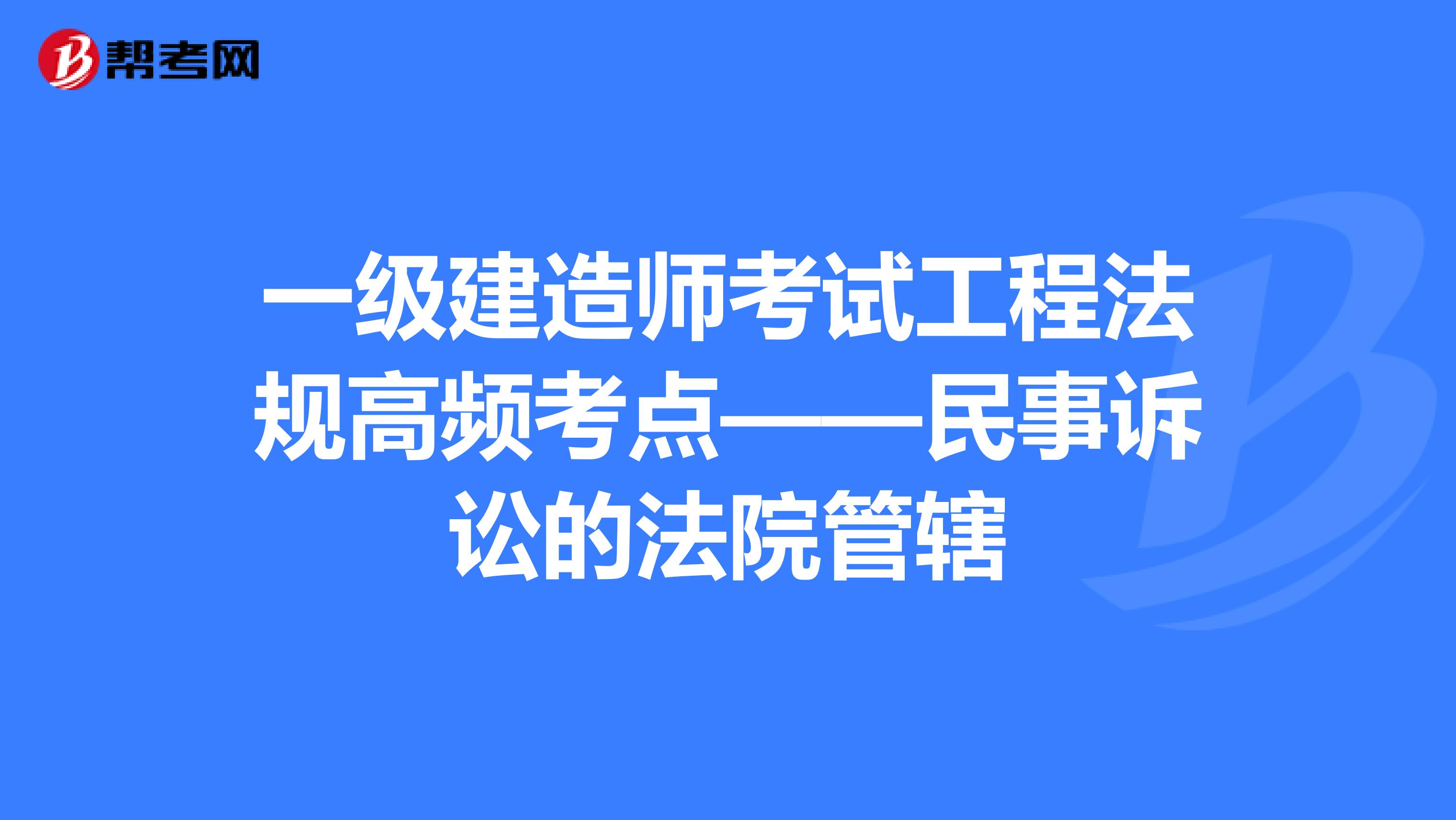 一级建造师考试工程法规高频考点——民事诉讼的法院管辖