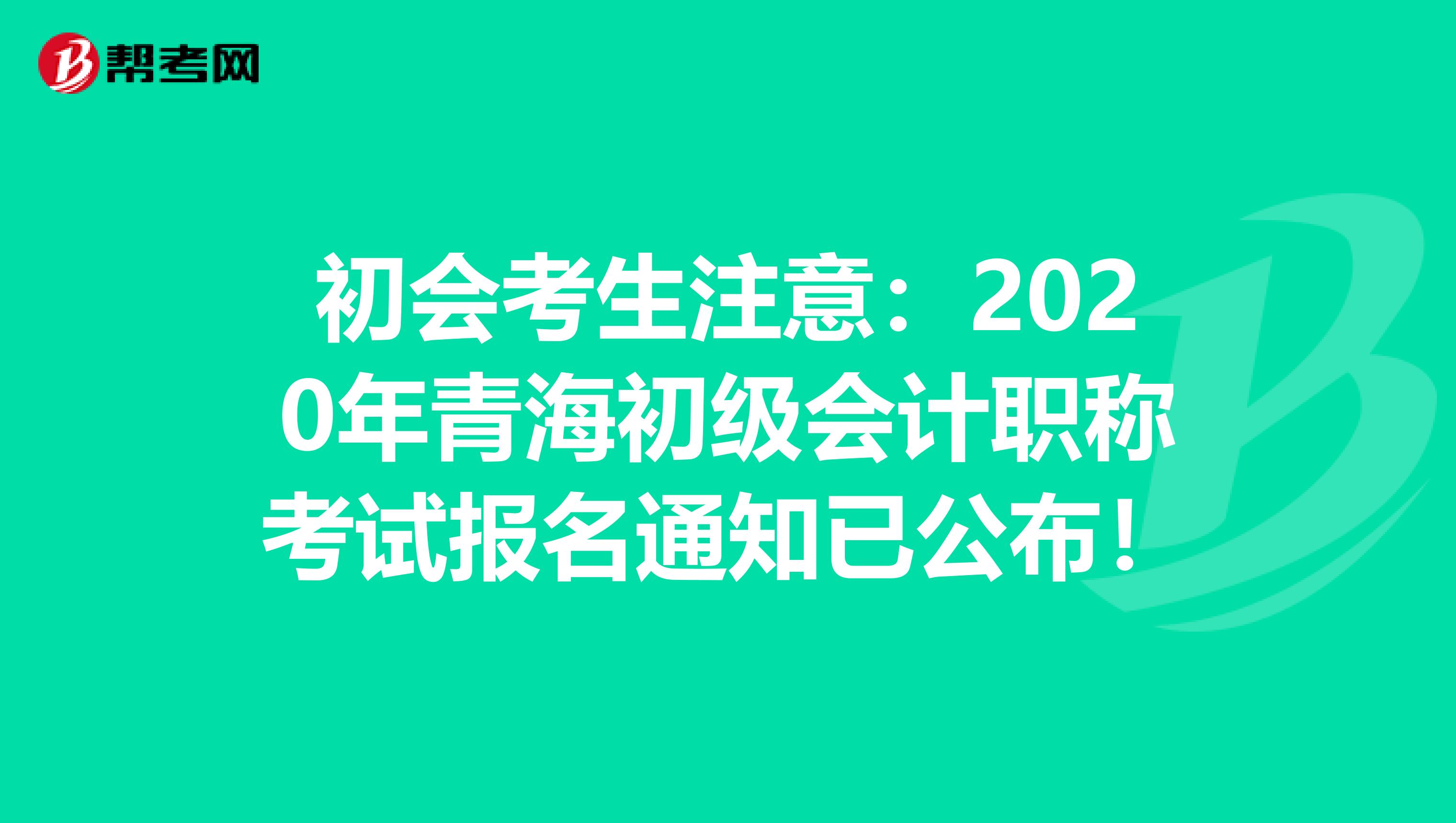 初会考生注意：2020年青海初级会计职称考试报名通知已公布！