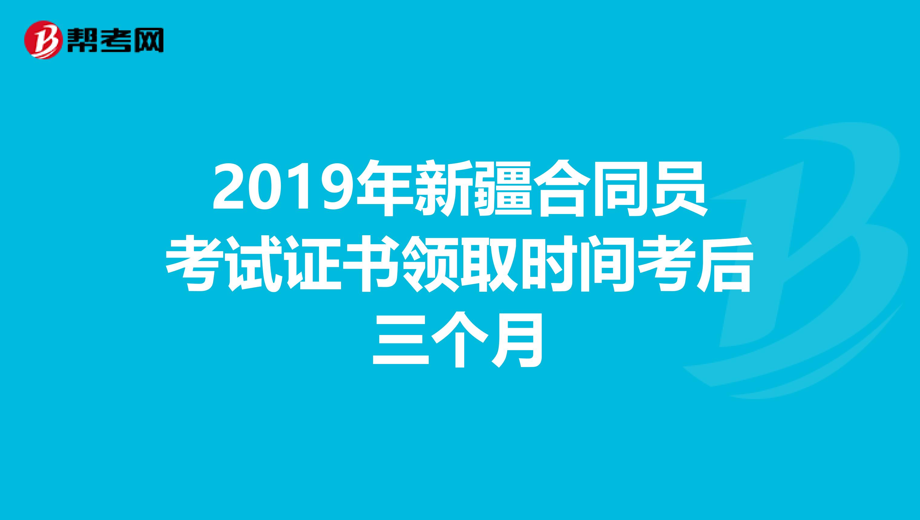 2019年新疆合同员考试证书领取时间考后三个月