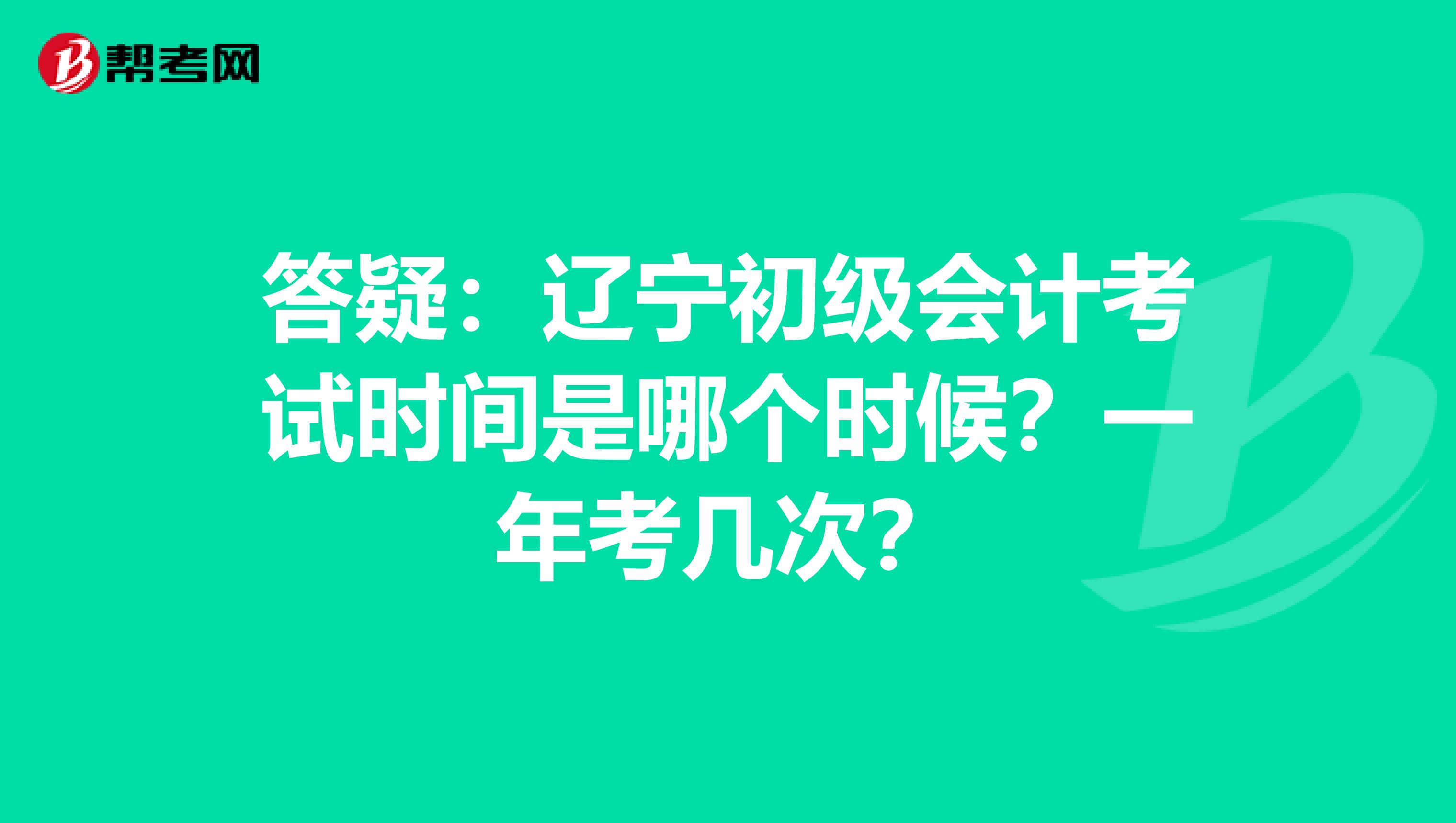 答疑：辽宁初级会计考试时间是哪个时候？一年考几次？