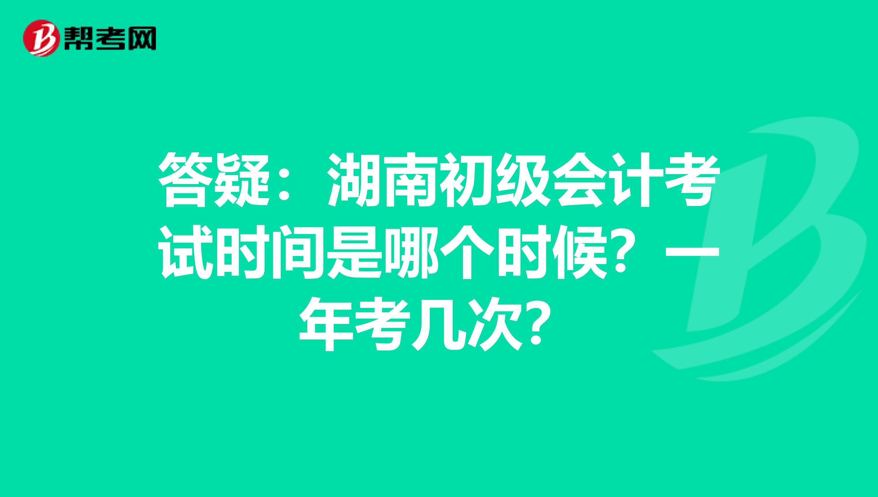 答疑：湖南初级会计考试时间是哪个时候？一年考几次？