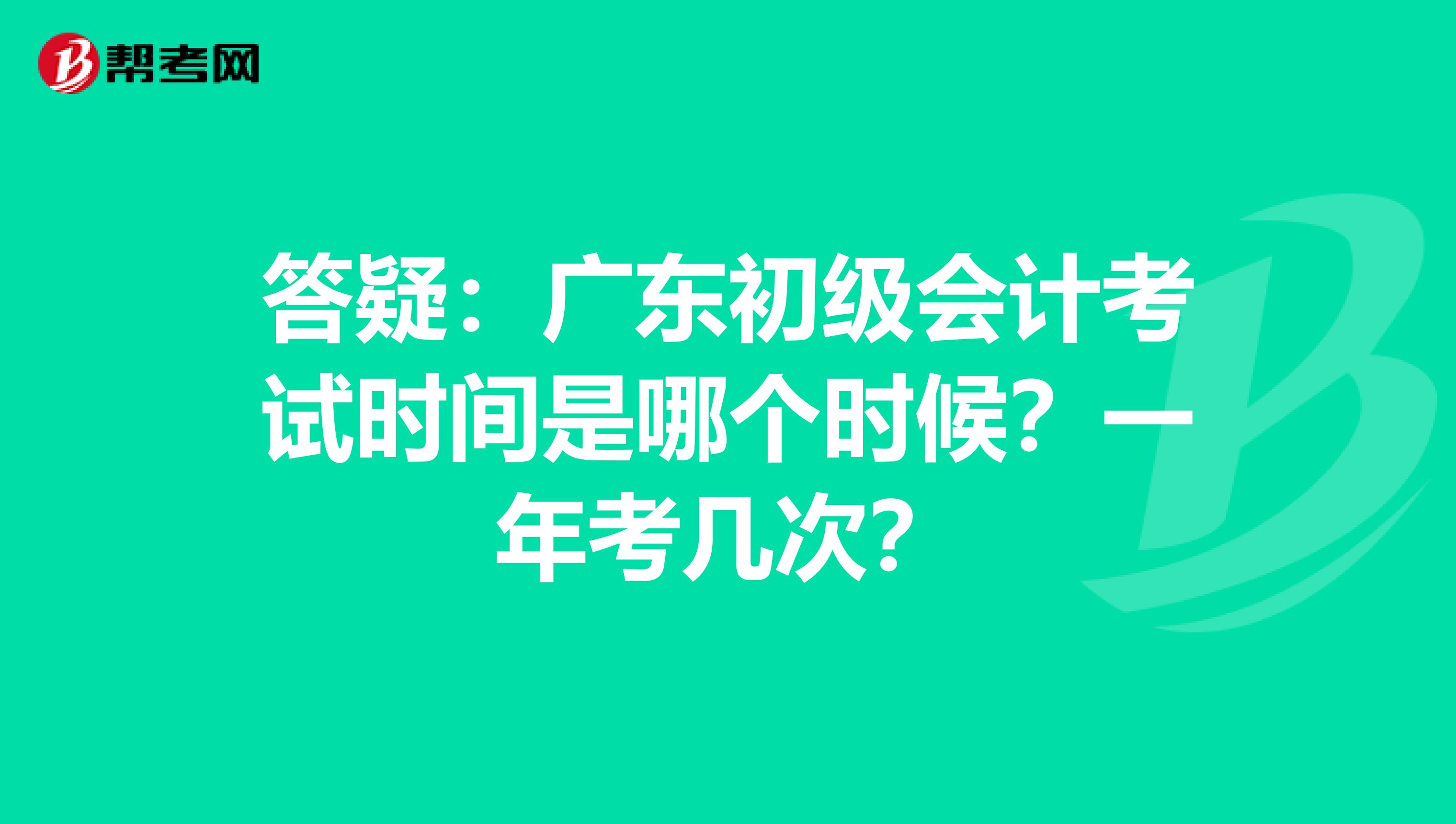 答疑：广东初级会计考试时间是哪个时候？一年考几次？