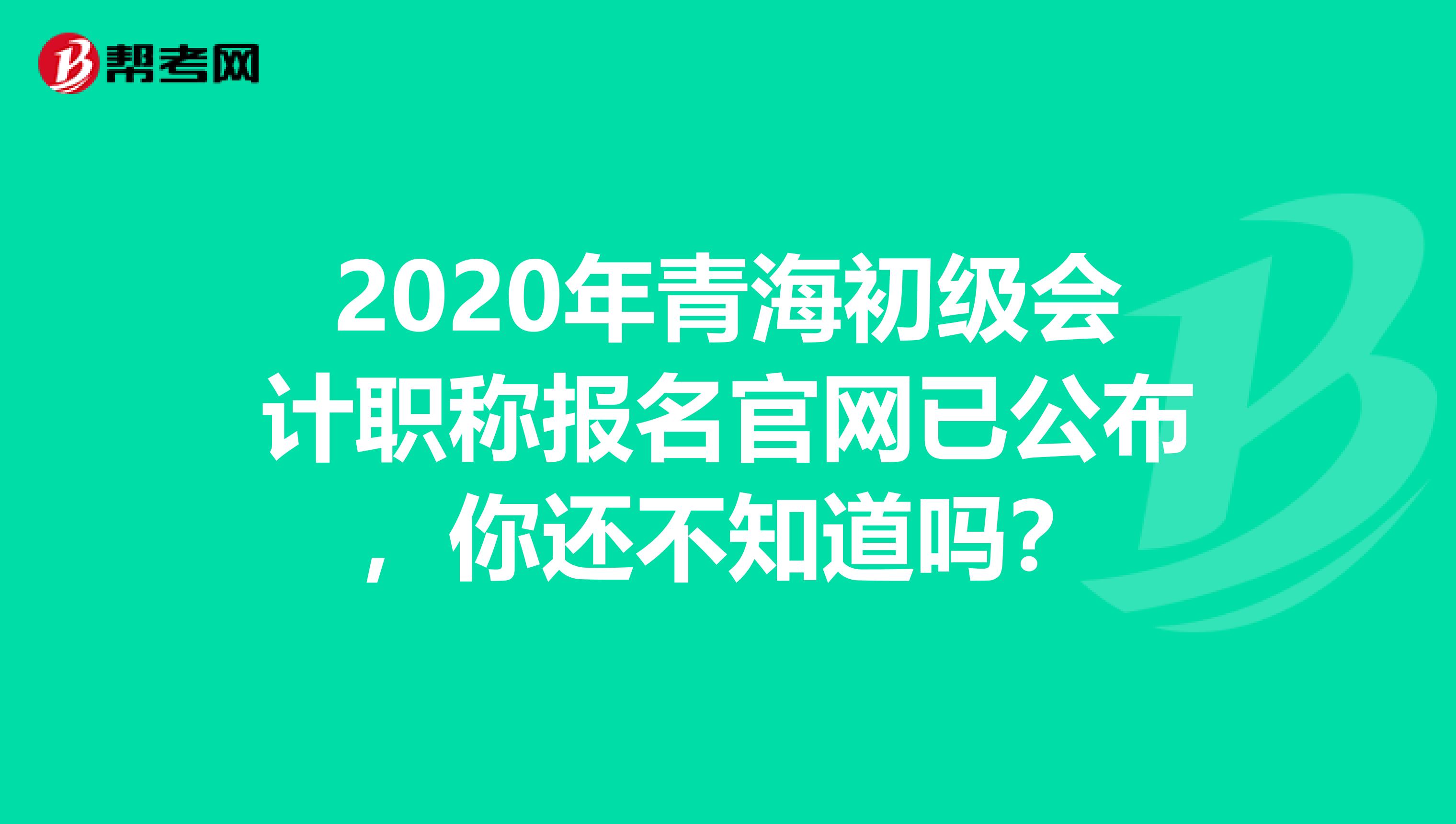 2020年青海初级会计职称报名官网已公布，你还不知道吗？