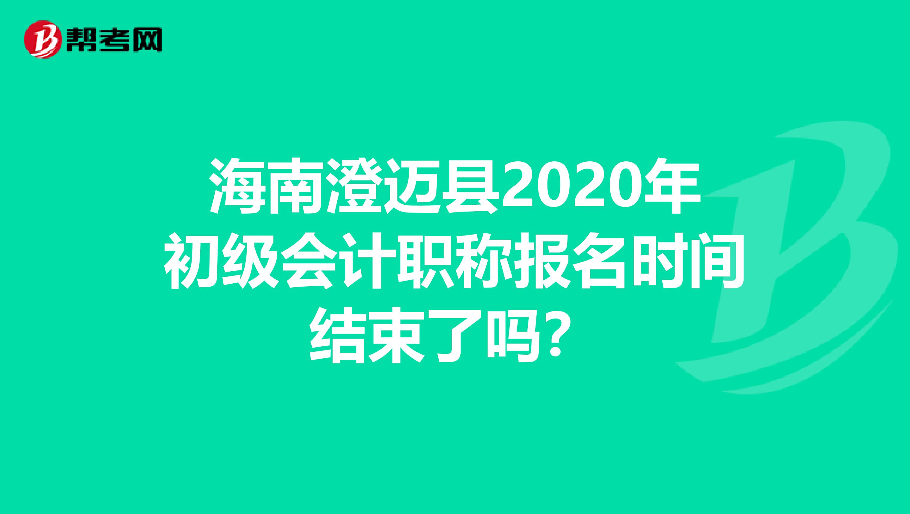 海南澄迈县2020年初级会计职称报名时间结束了吗？