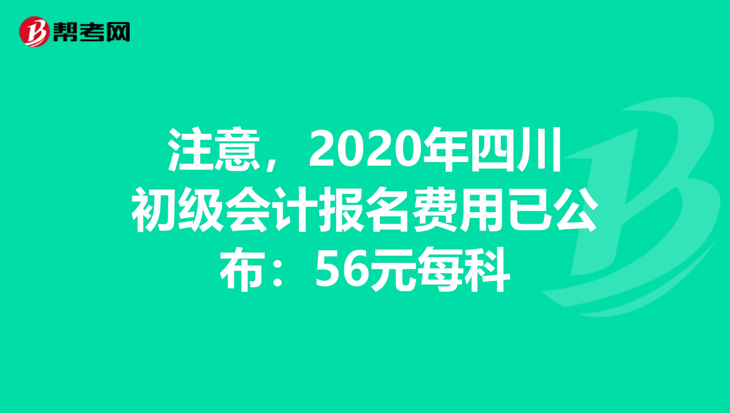 注意，2020年四川初级会计报名费用已公布：56元每科