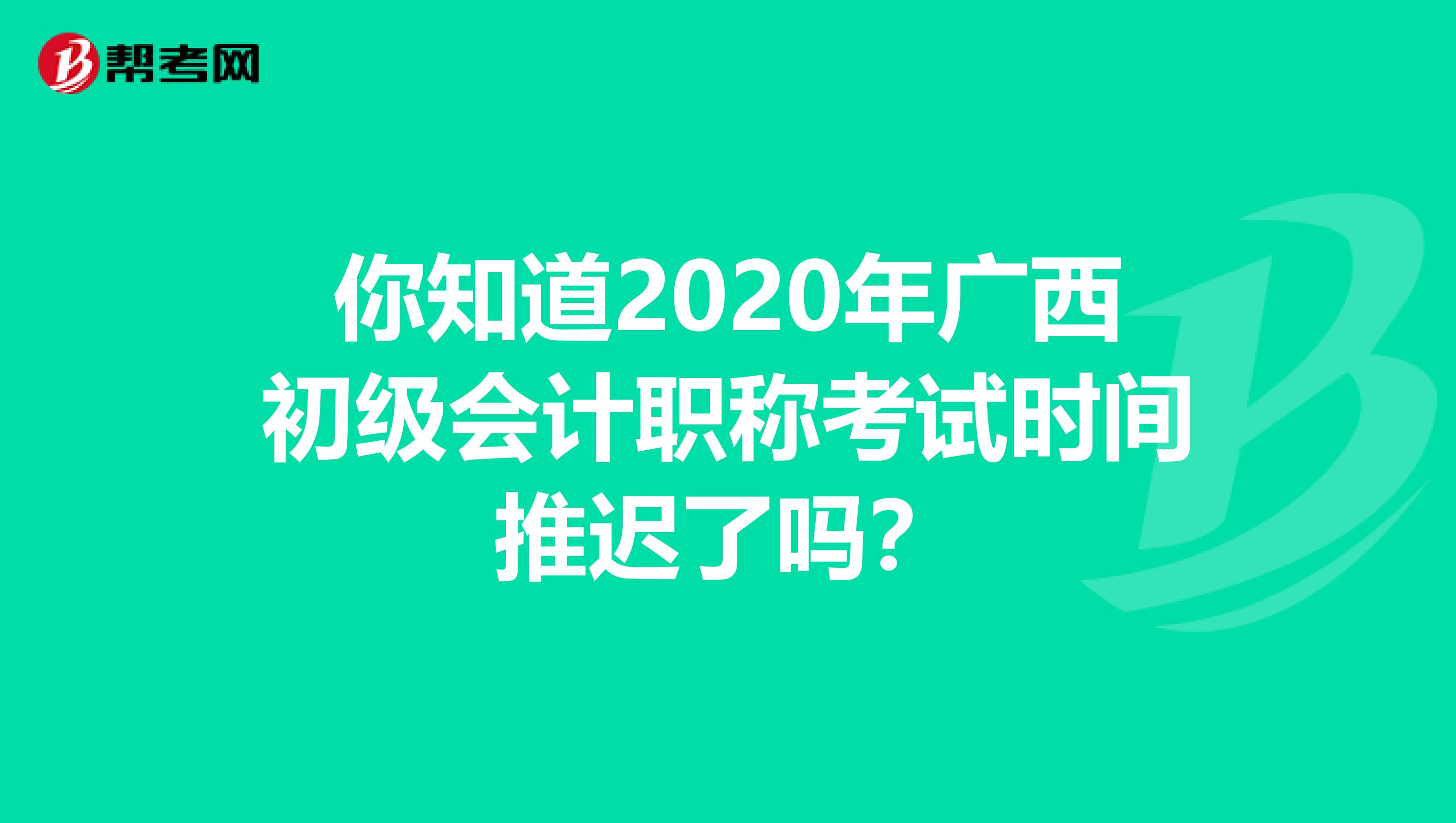 你知道2020年广西初级会计职称考试时间推迟了吗？