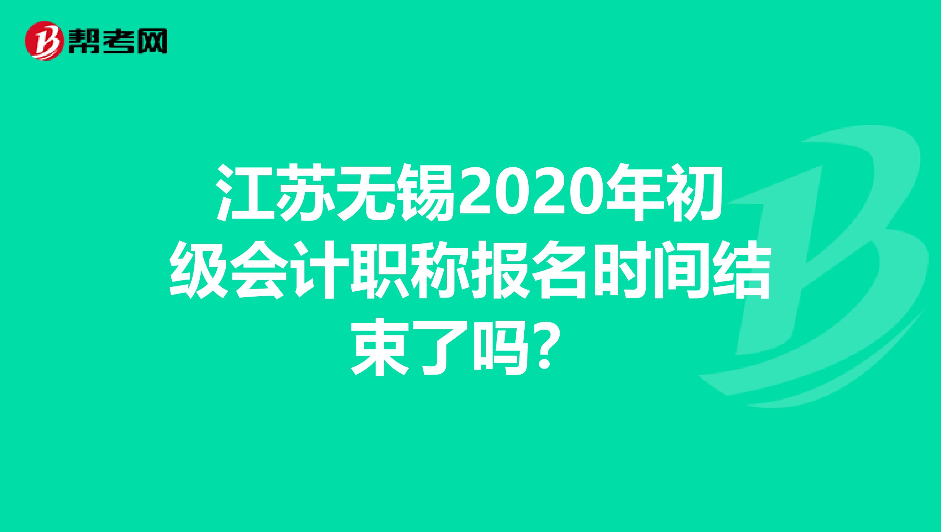 江苏无锡2020年初级会计职称报名时间结束了吗？