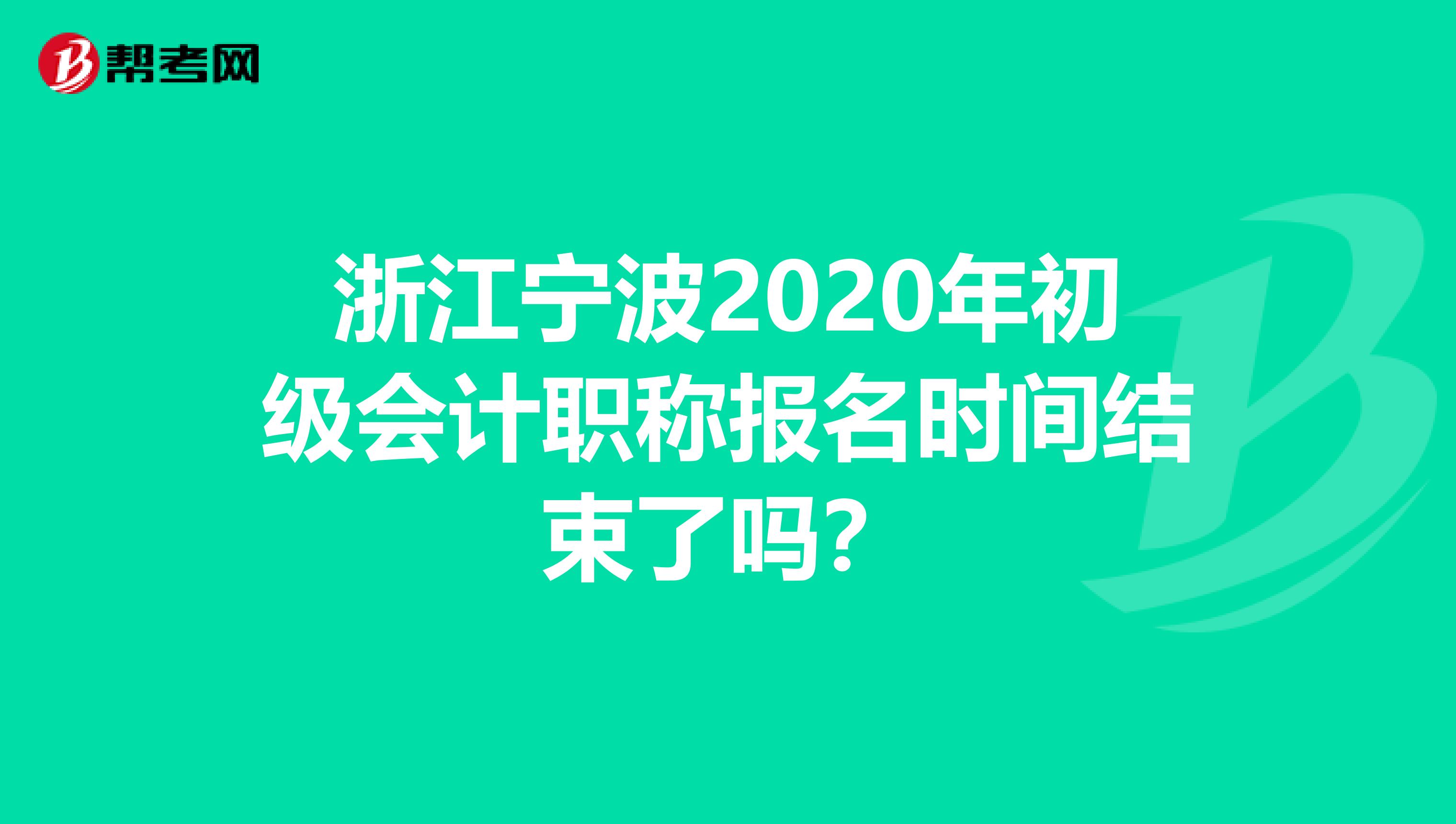 浙江宁波2020年初级会计职称报名时间结束了吗？