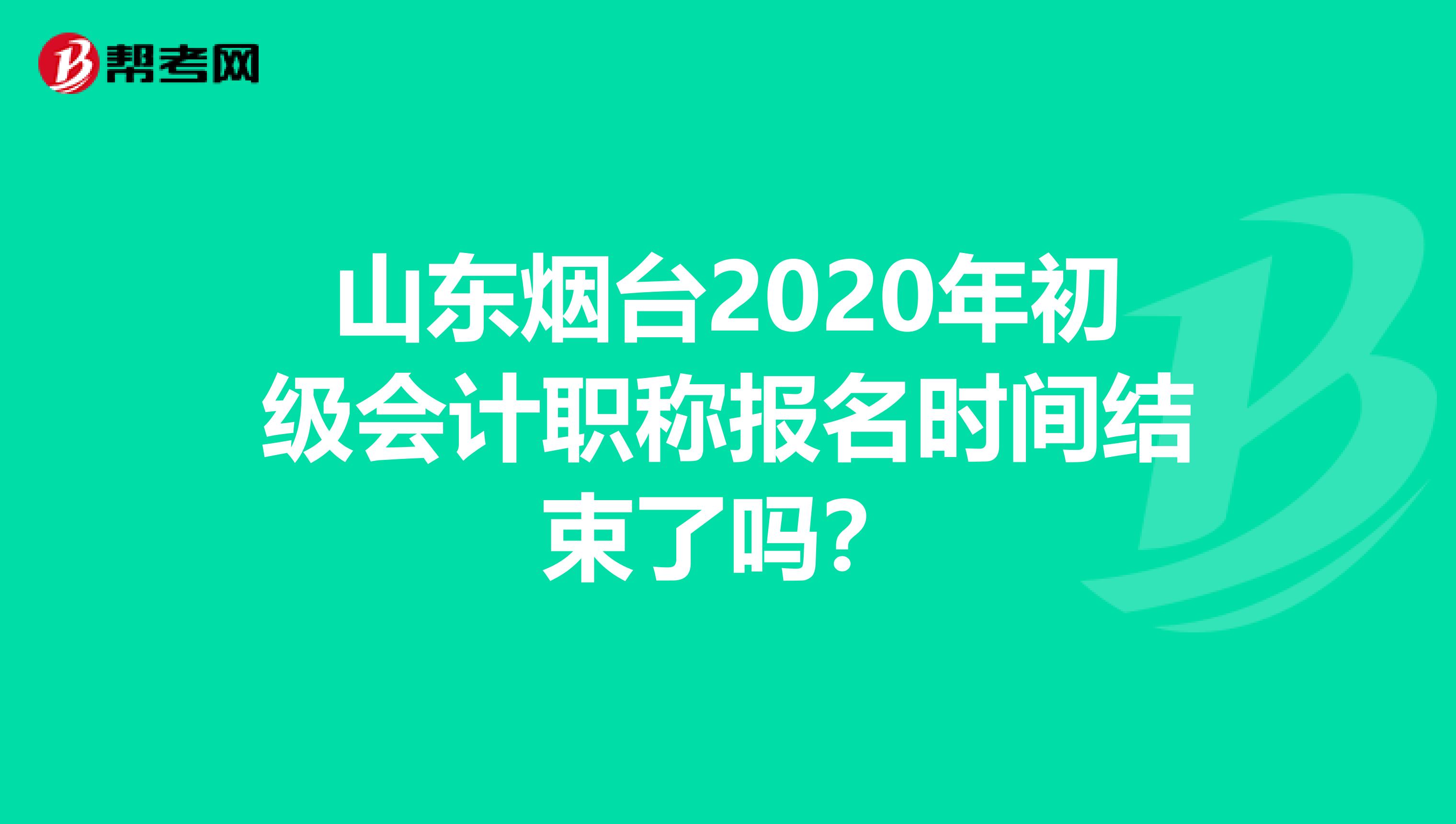 山东烟台2020年初级会计职称报名时间结束了吗？