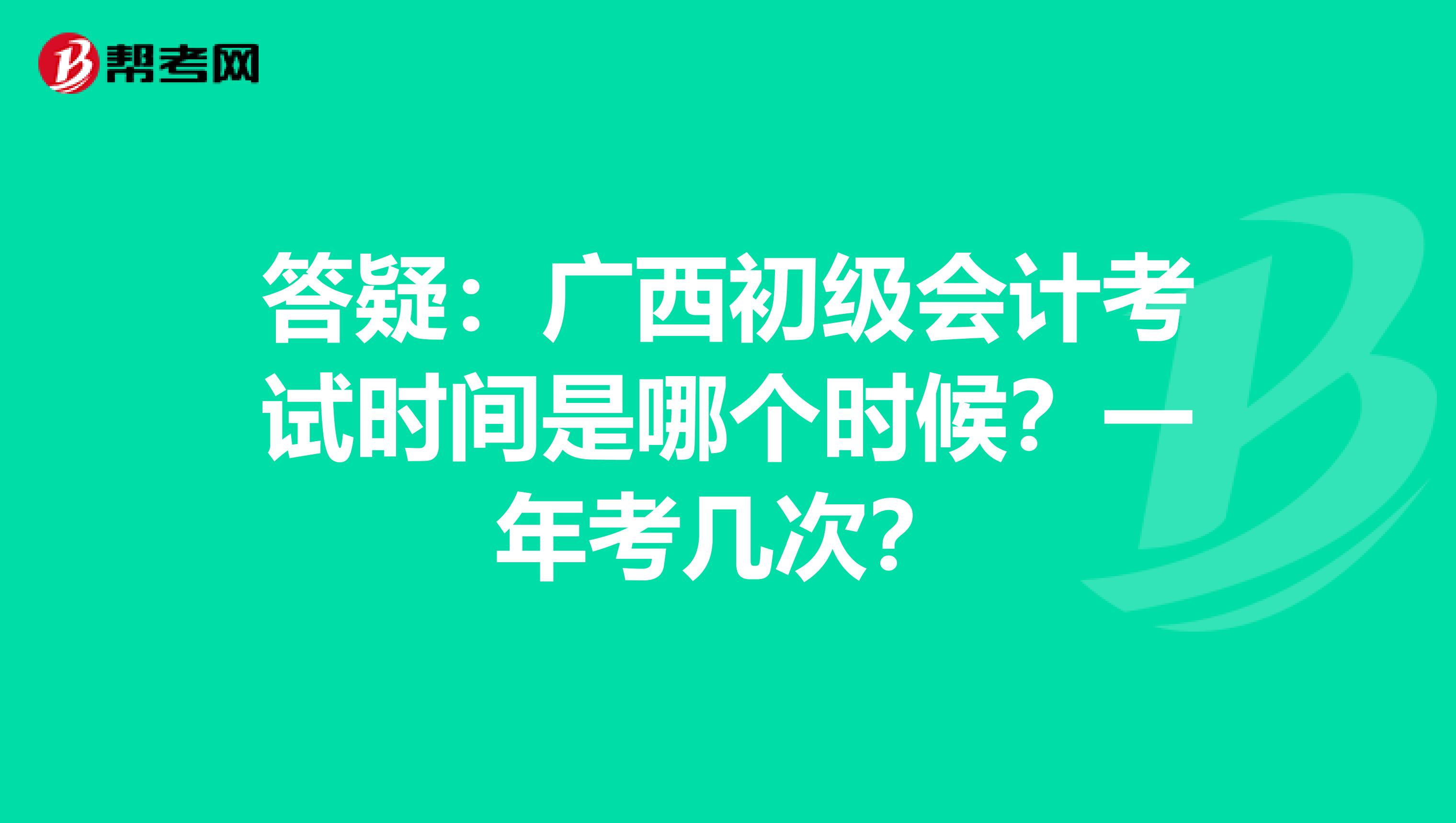 答疑：广西初级会计考试时间是哪个时候？一年考几次？