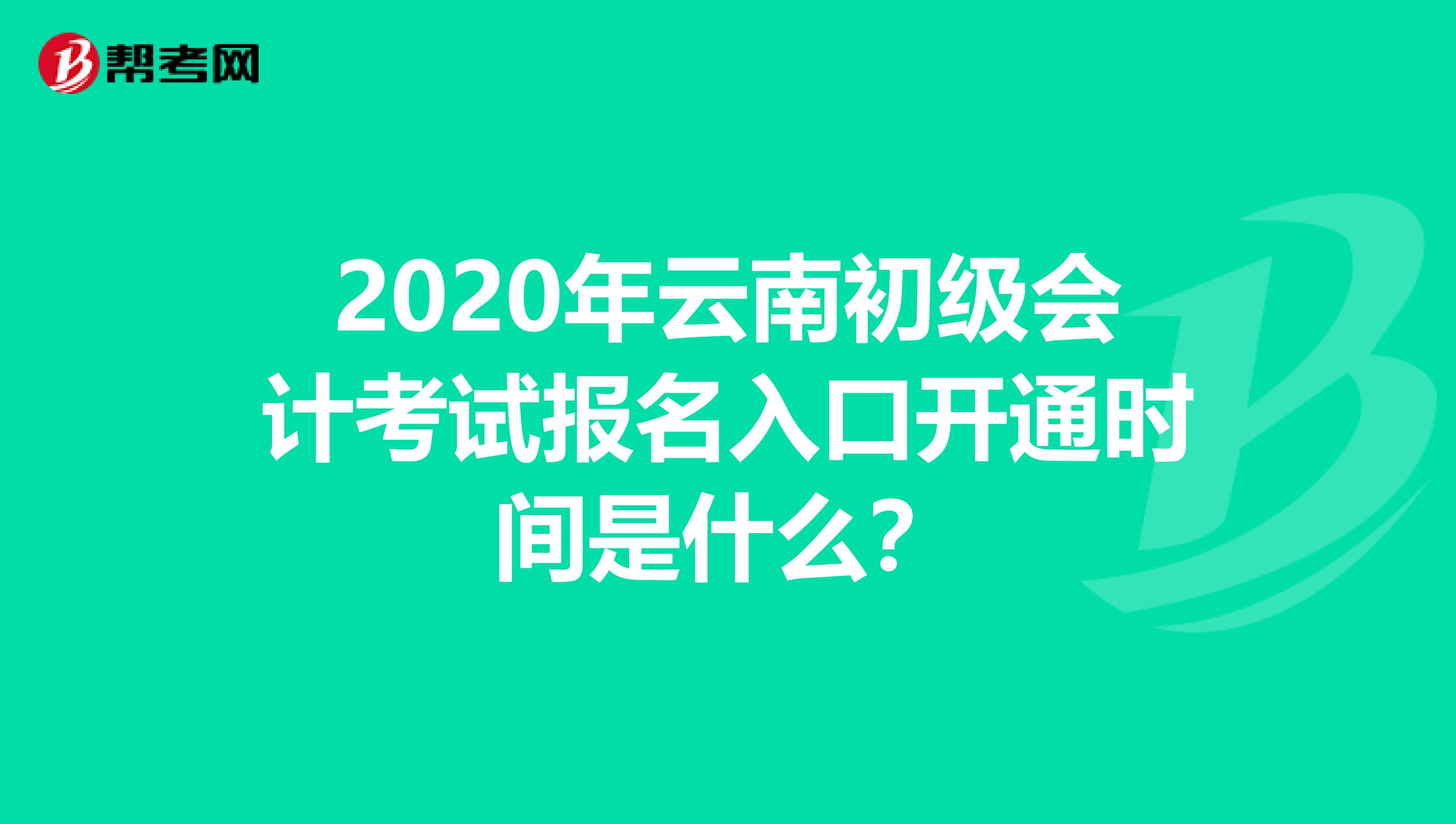 2020年云南初级会计考试报名入口开通时间是什么？