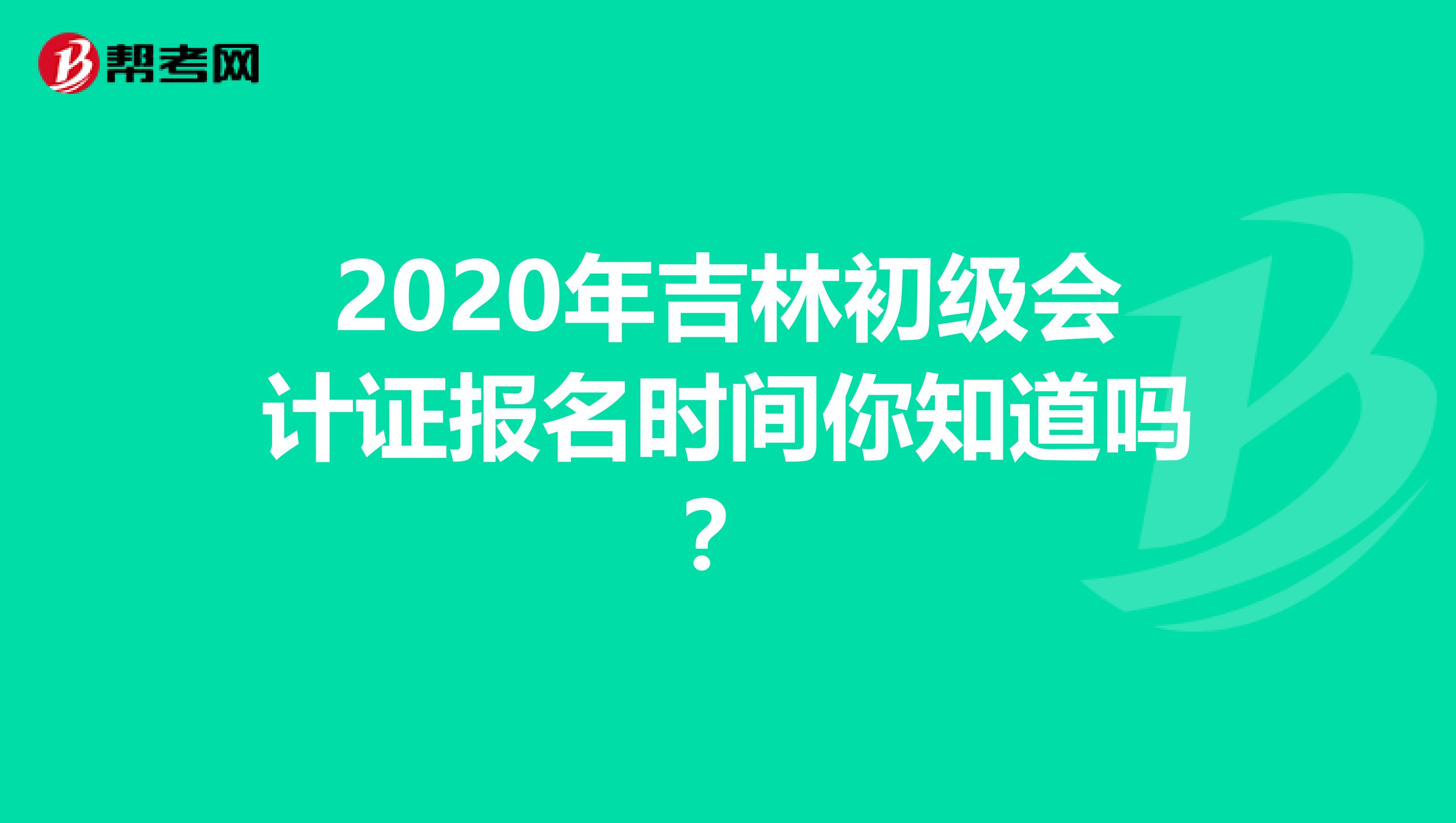 2020年吉林初级会计证报名时间你知道吗？