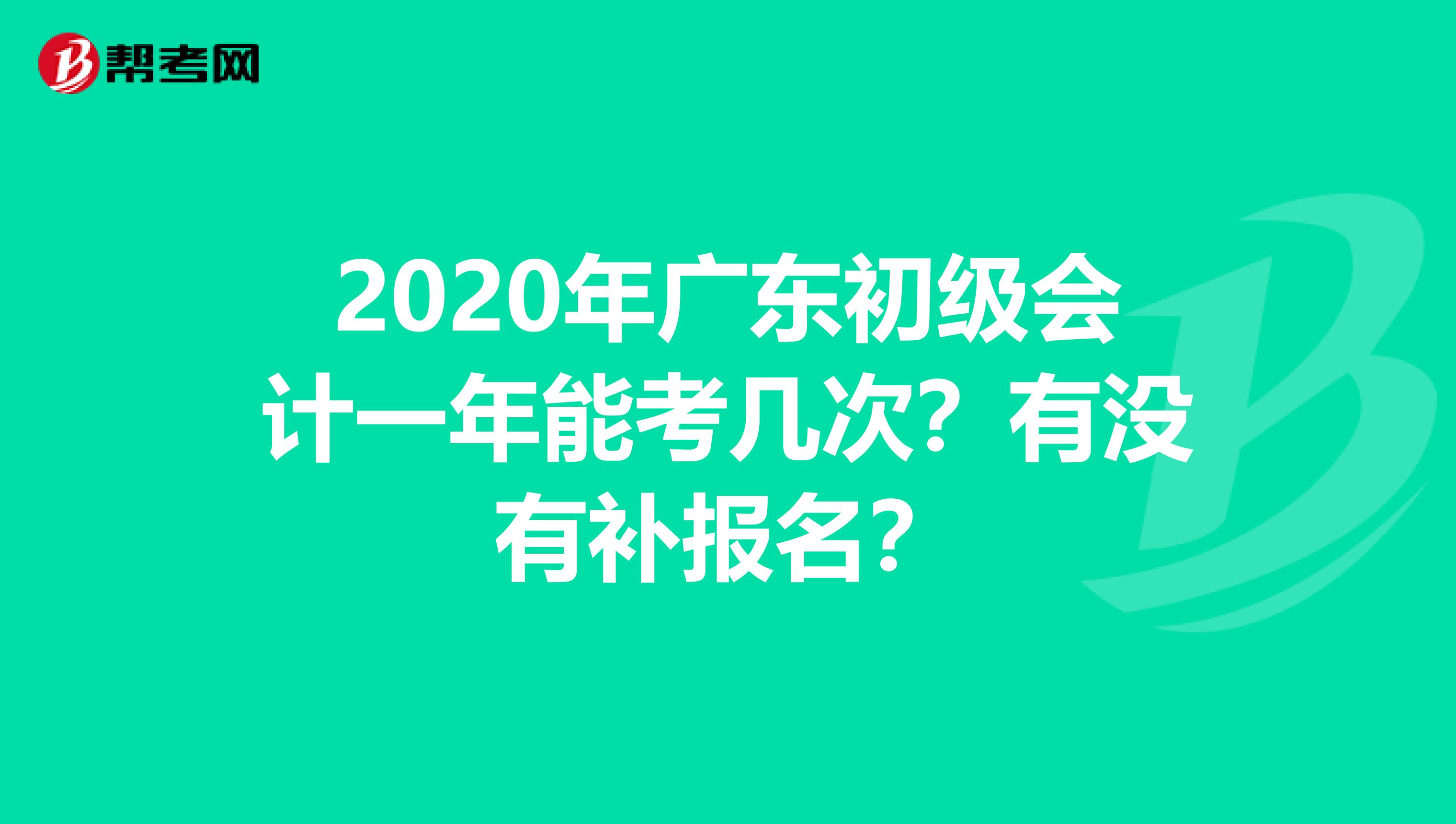 2020年广东初级会计一年能考几次？有没有补报名？