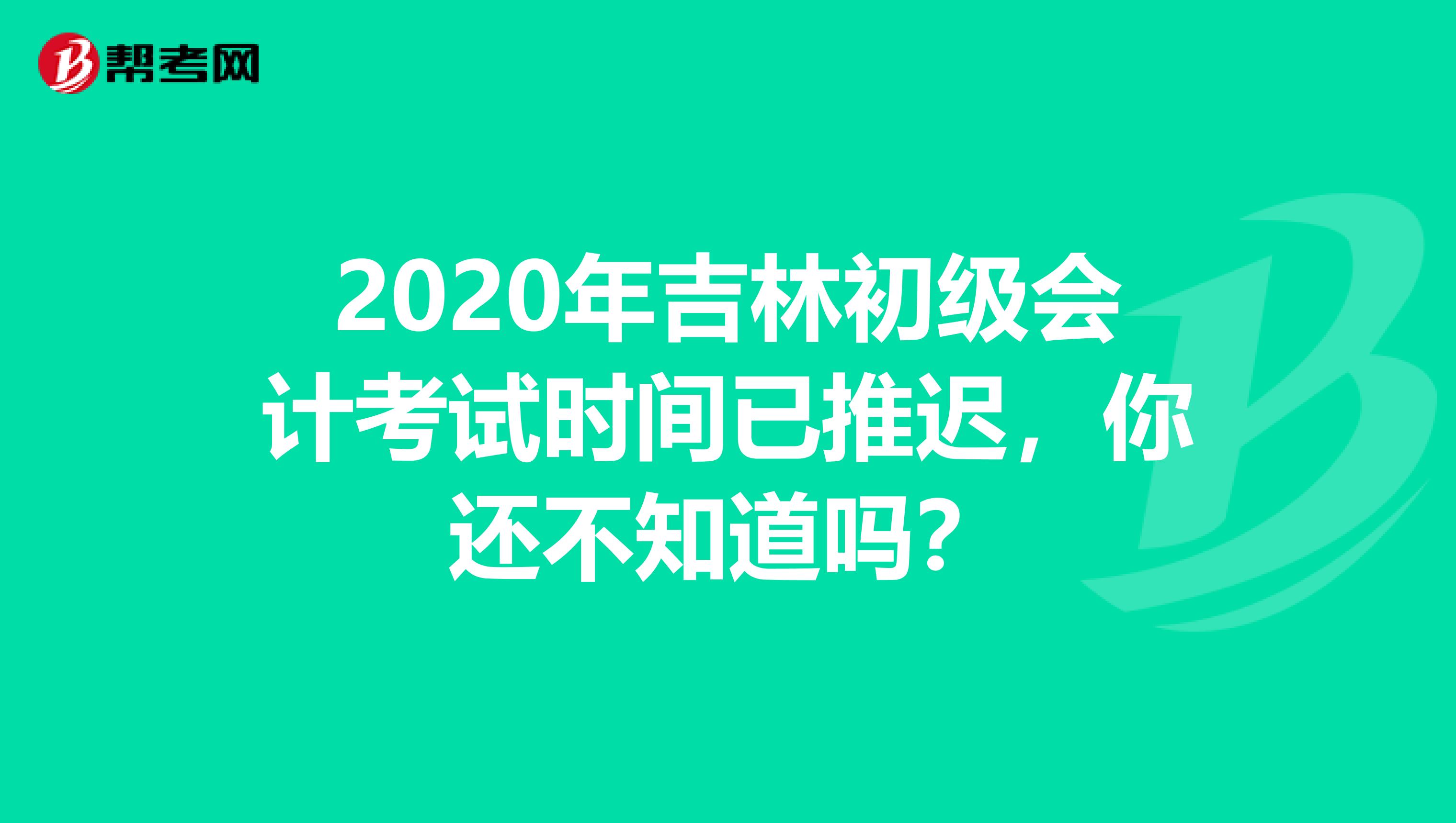 2020年吉林初级会计考试时间已推迟，你还不知道吗？