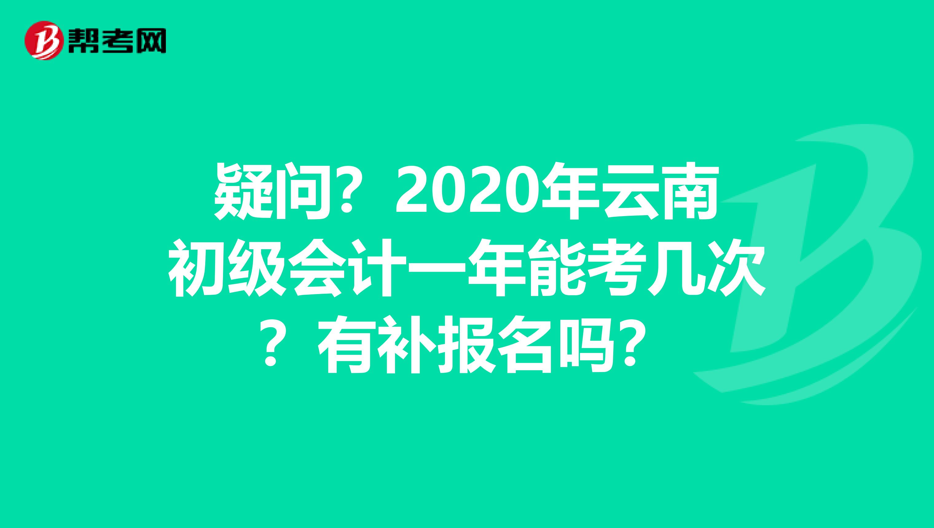疑问？2020年云南初级会计一年能考几次？有补报名吗？