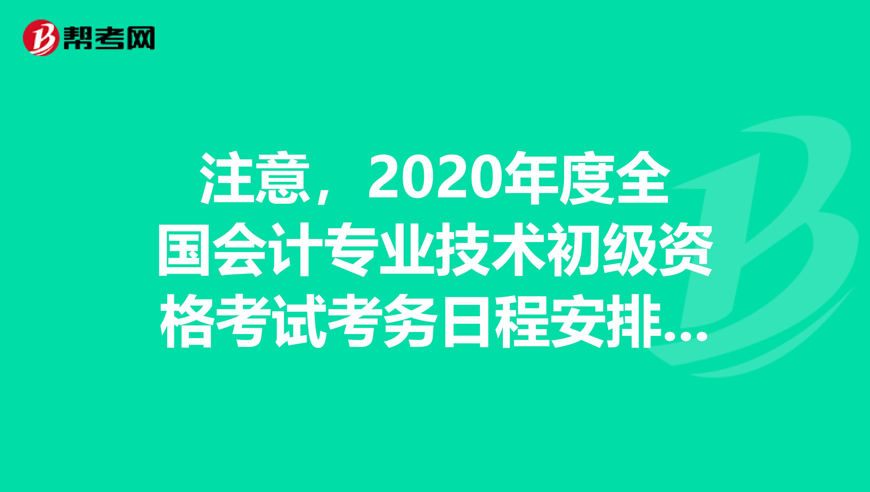 注意，2020年度全国会计专业技术初级资格考试考务日程安排及有关事项的通知来了！