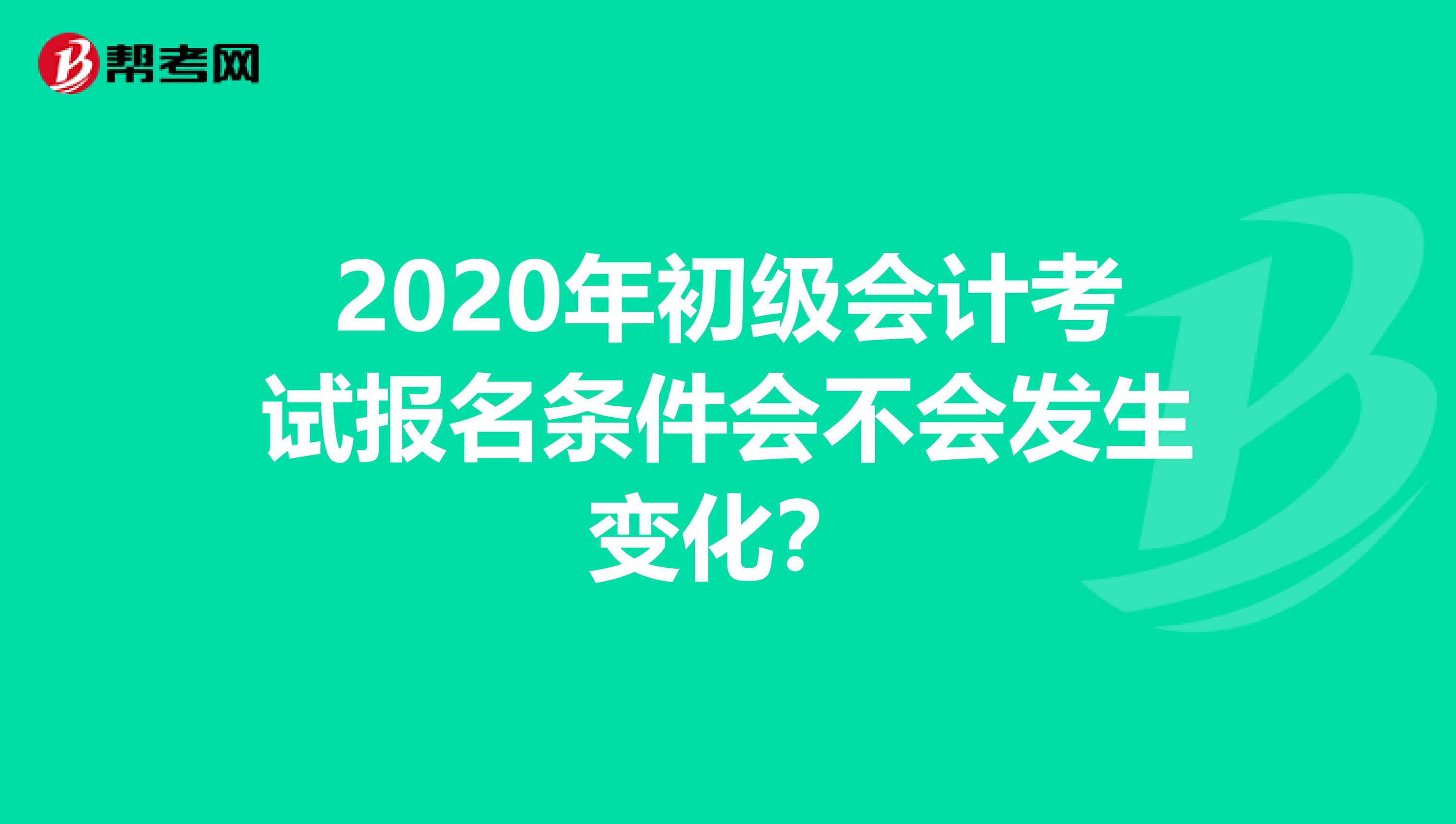 2020年初级会计考试报名条件会不会发生变化？