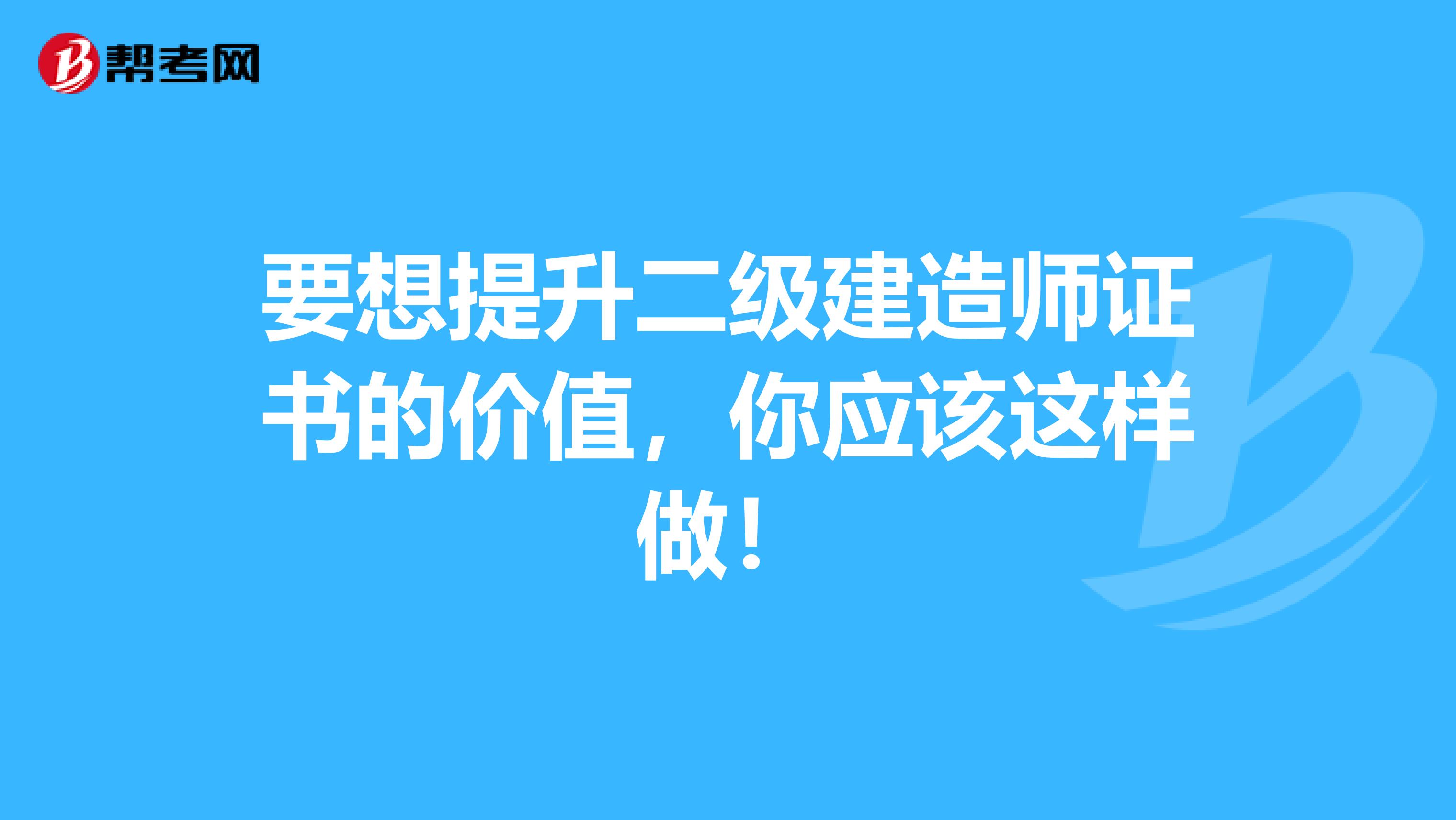 要想提升二级建造师证书的价值，你应该这样做！