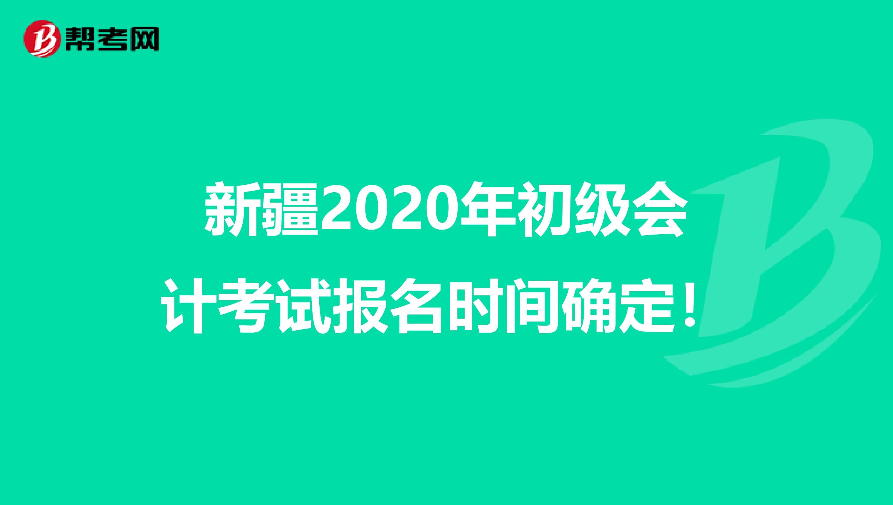 新疆2020年初级会计考试报名时间确定！