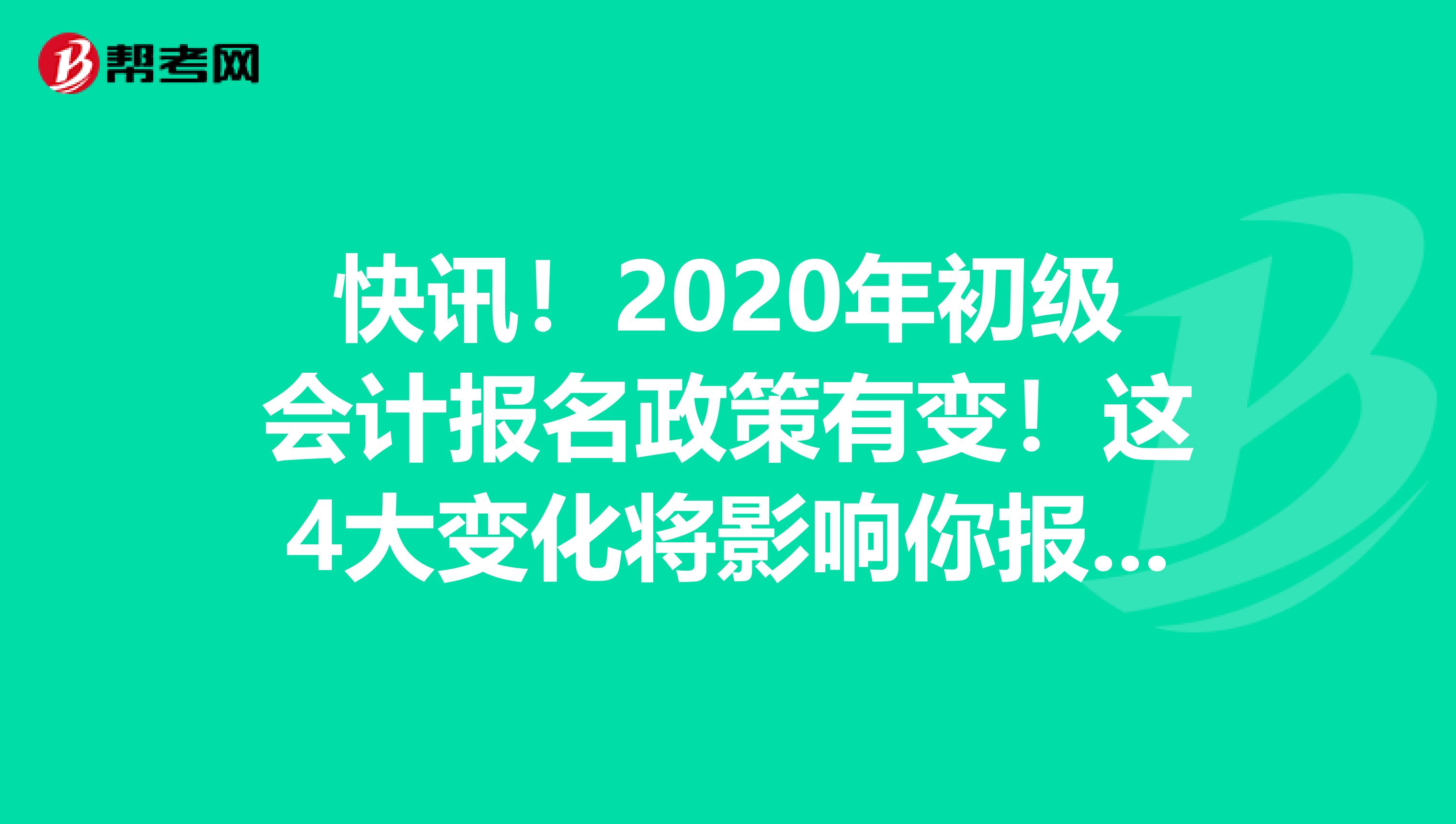 快讯！2020年初级会计报名政策有变！这4大变化将影响你报名！