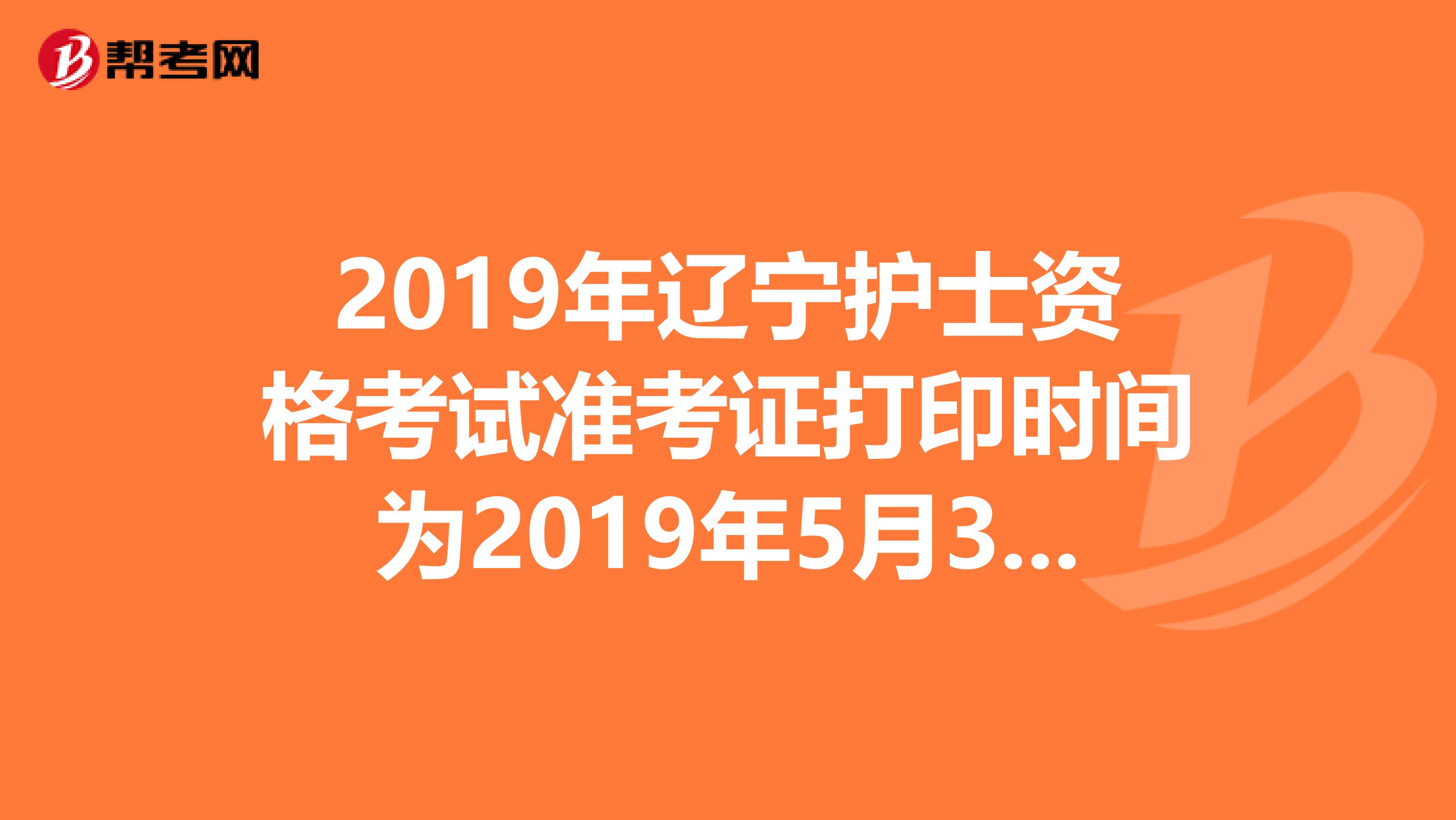 2019年辽宁护士资格考试准考证打印时间为2019年5月3日-20日