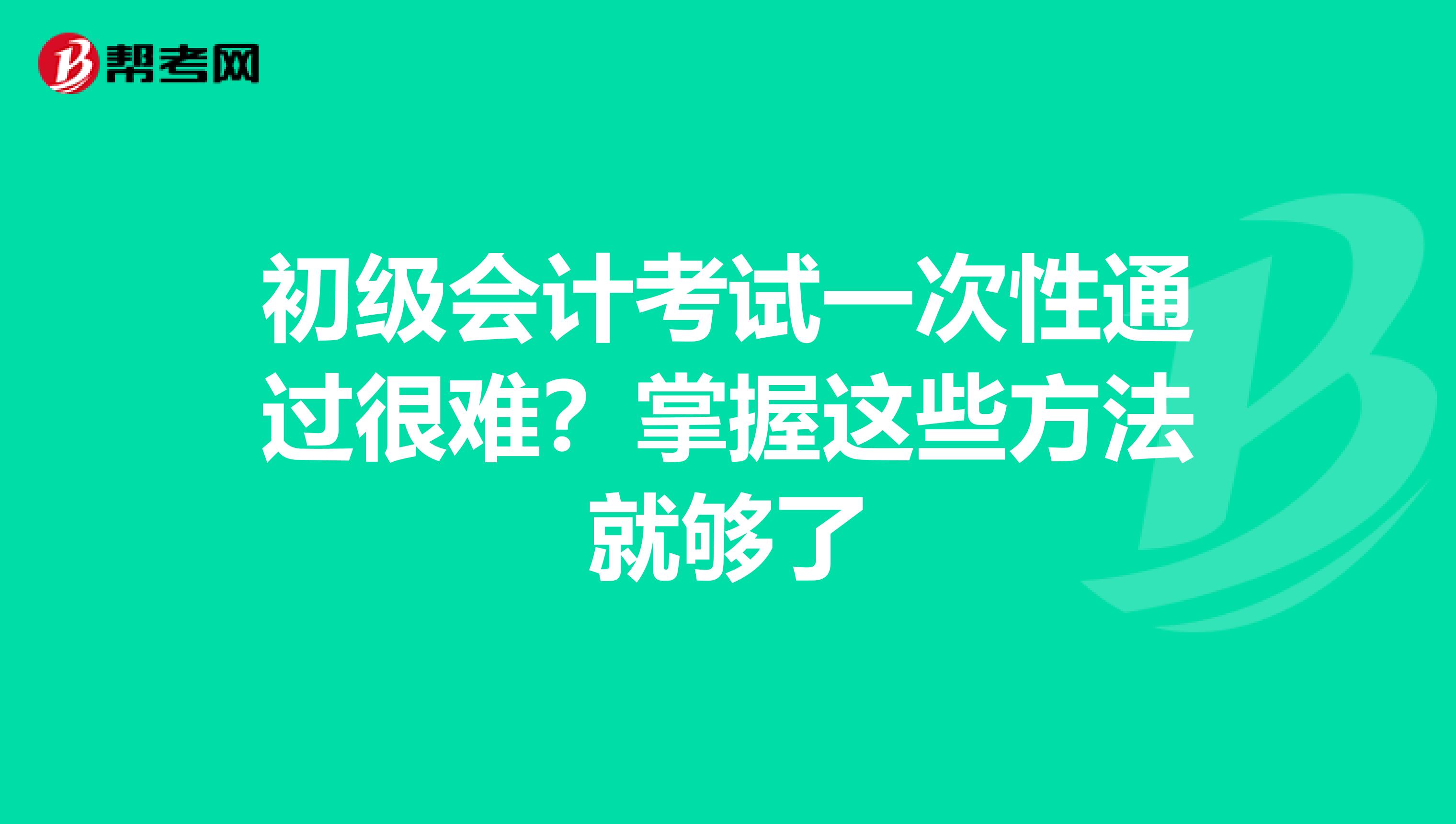初级会计考试一次性通过很难？掌握这些方法就够了
