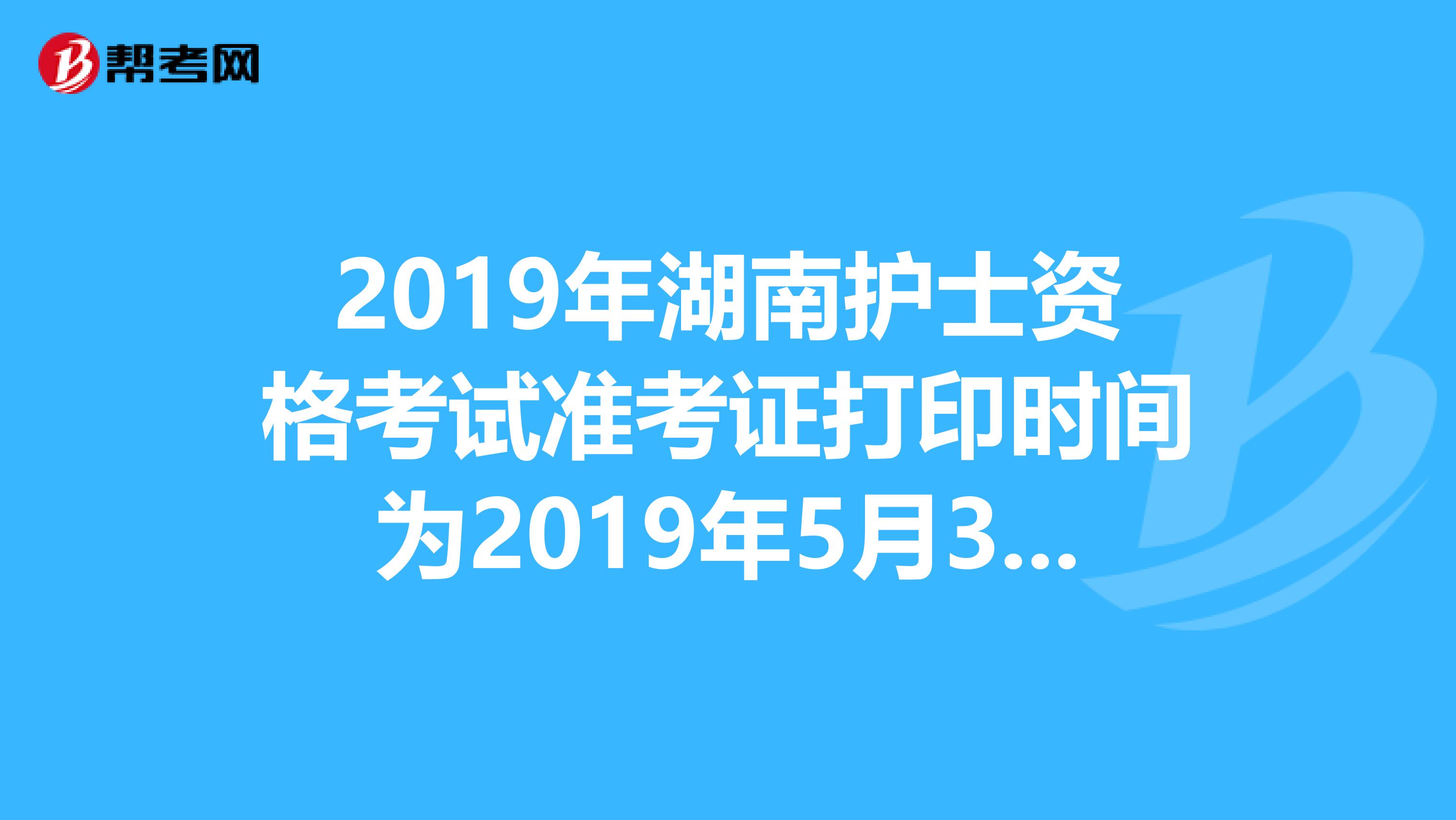 2019年湖南护士资格考试准考证打印时间为2019年5月3日-20日
