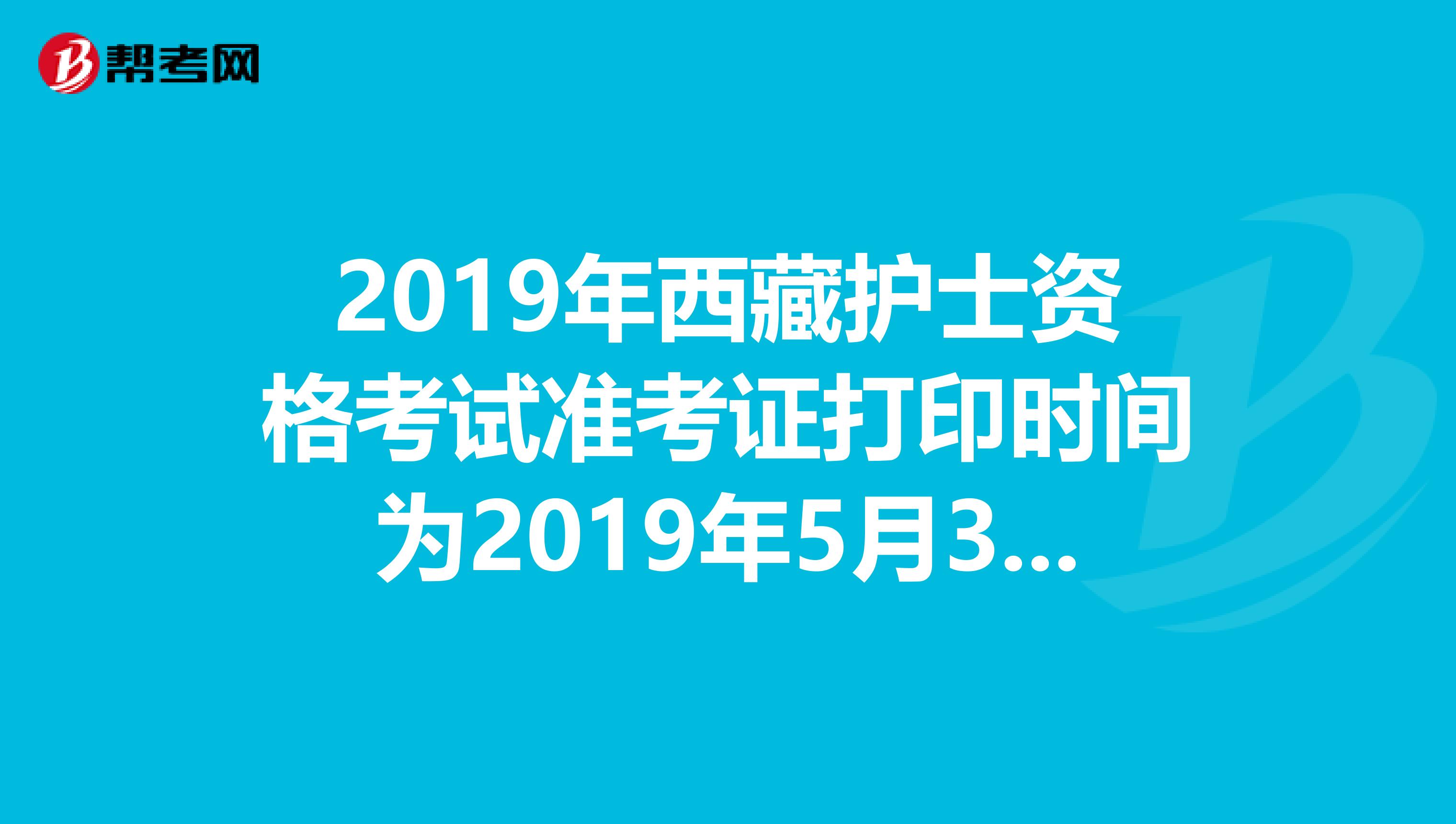 2019年西藏护士资格考试准考证打印时间为2019年5月3日-20日