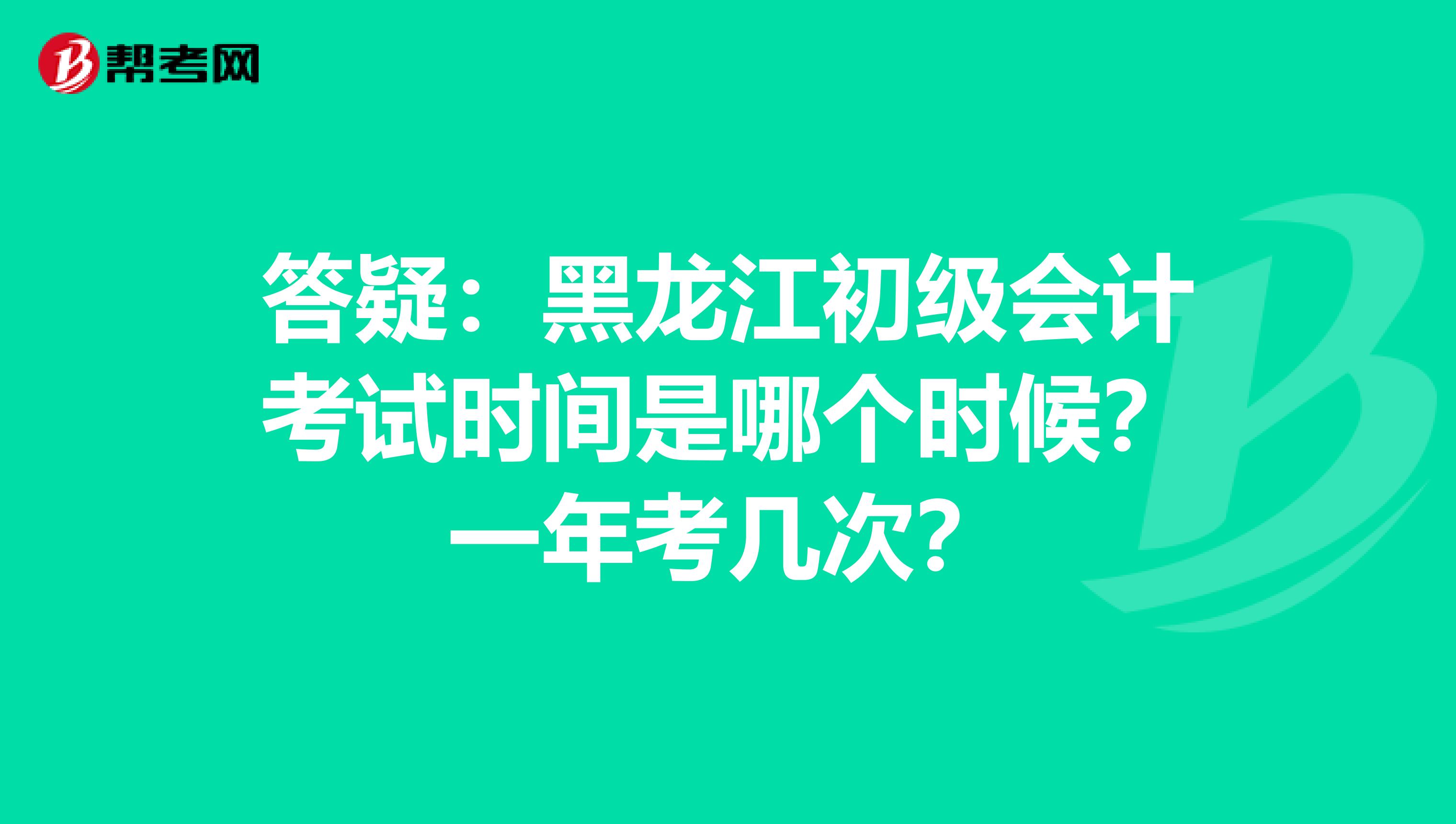 答疑：黑龙江初级会计考试时间是哪个时候？一年考几次？