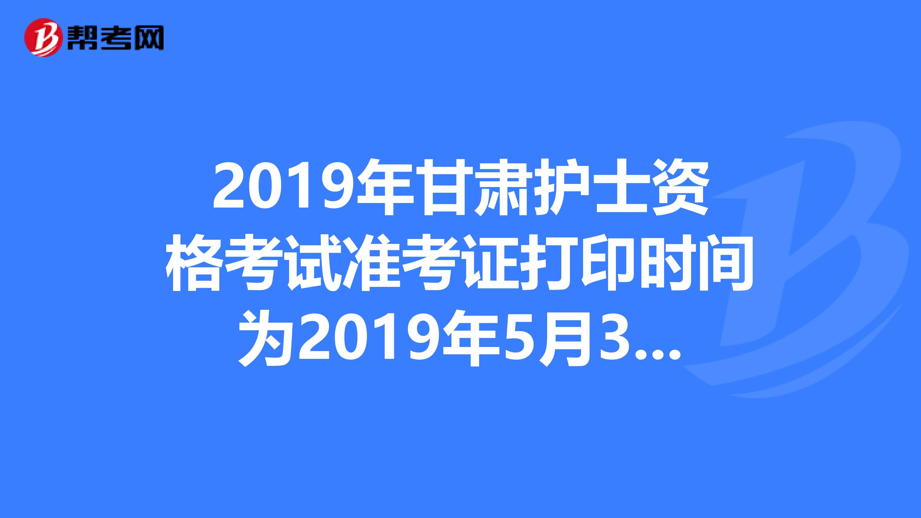 2019年甘肃护士资格考试准考证打印时间为2019年5月3日-20日