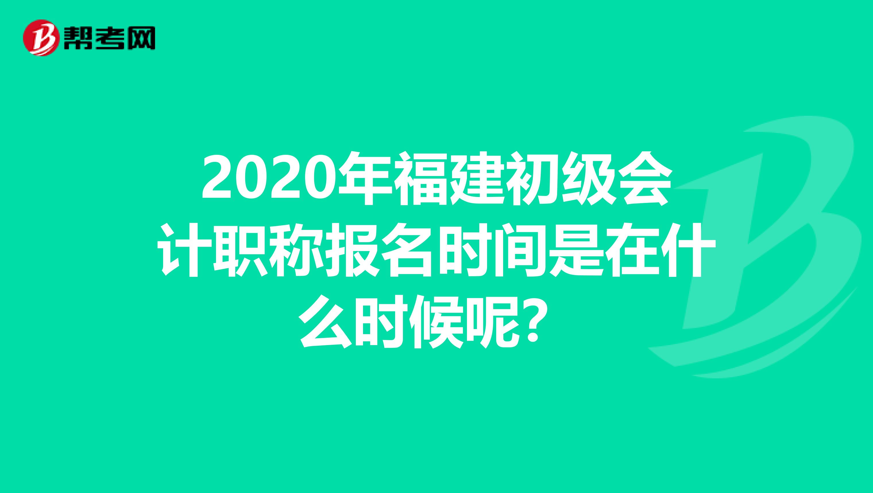 2020年福建初级会计职称报名时间是在什么时候呢？