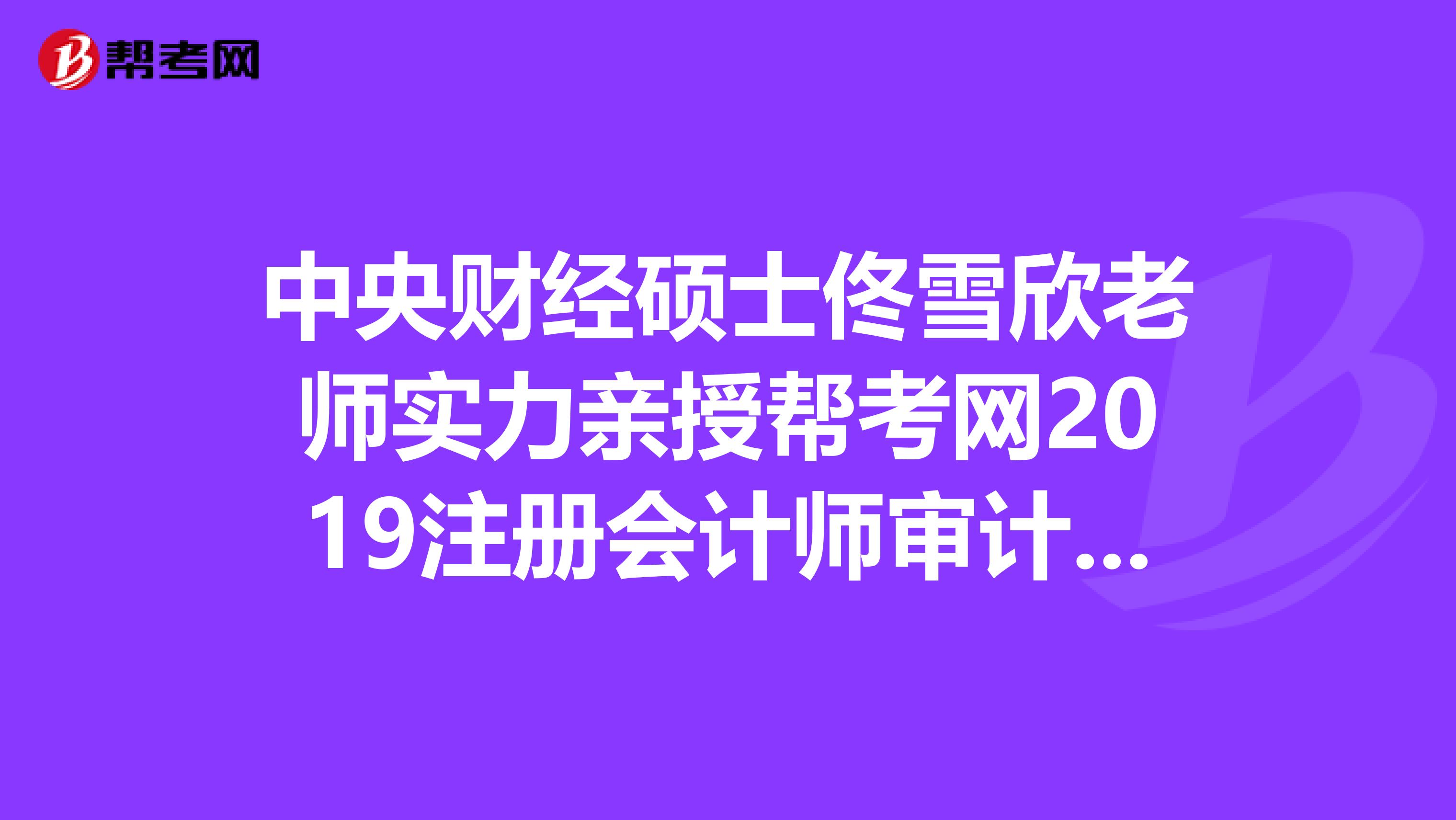 中央財經(jīng)碩士佟雪欣老師實力親授幫考網(wǎng)2019注冊會計師審計課程