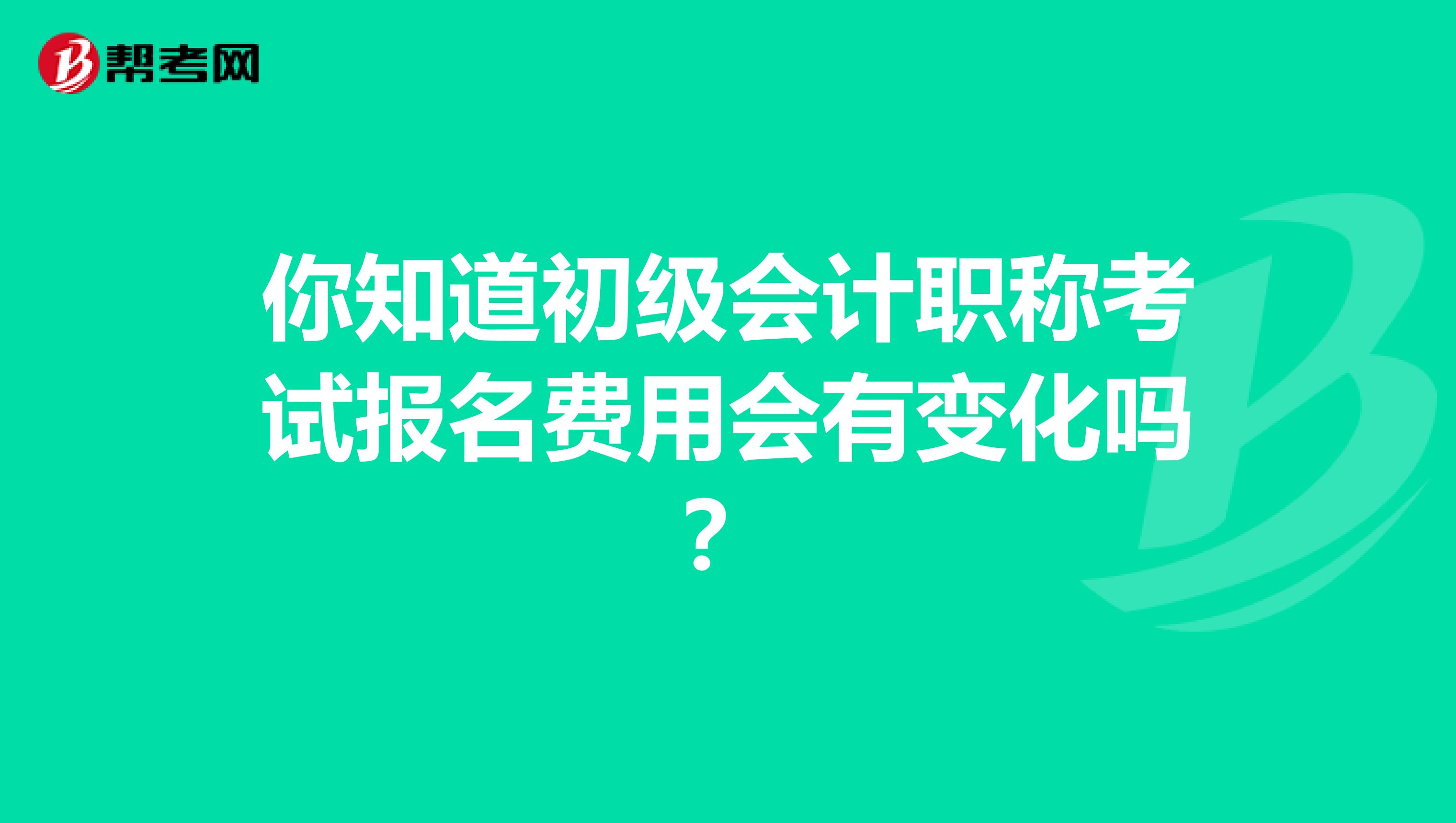 你知道初级会计职称考试报名费用会有变化吗？