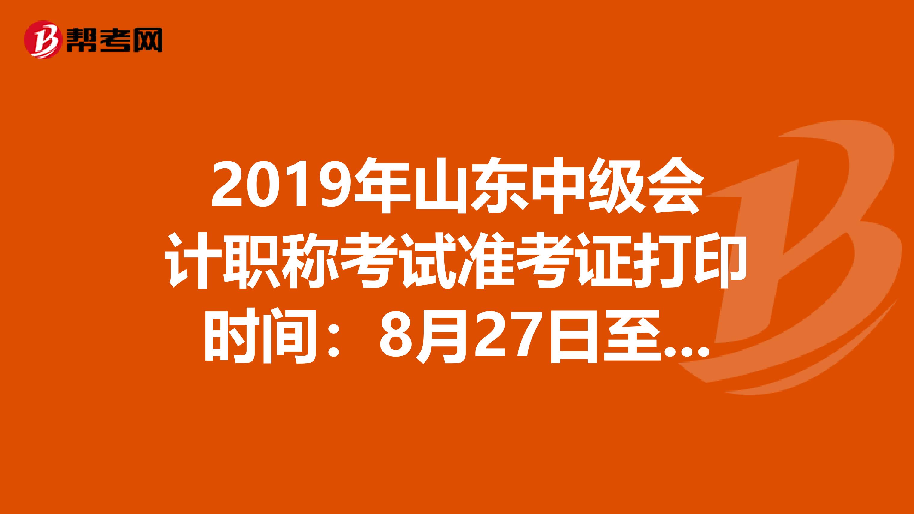 2019年山东中级会计职称考试准考证打印时间：8月27日至9月6日