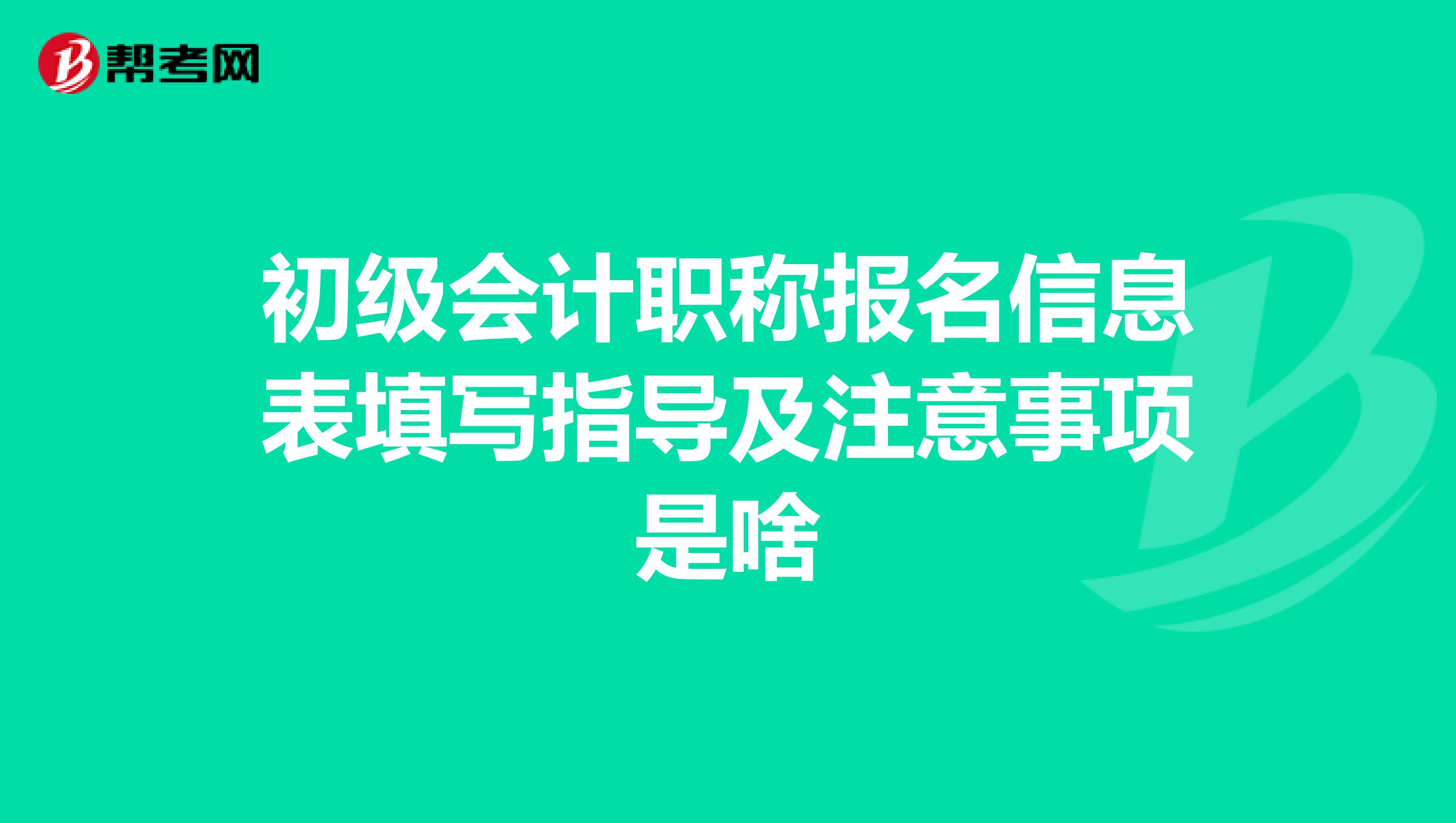 初级会计职称报名信息表填写指导及注意事项是啥