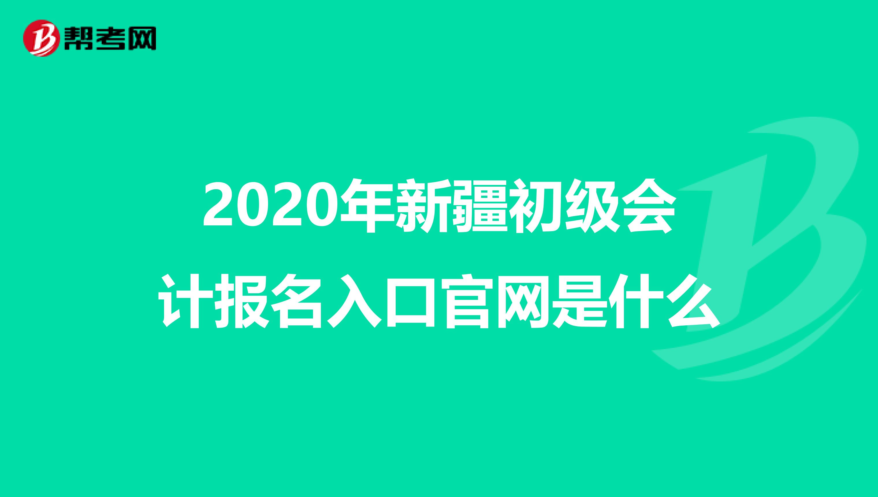 2020年新疆初级会计报名入口官网是什么