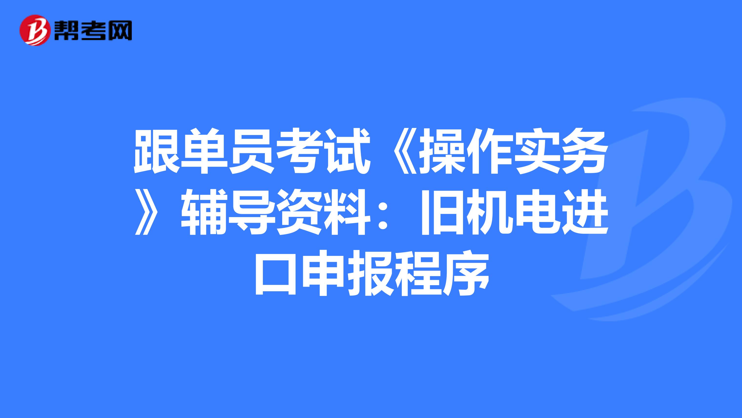 跟单员考试《操作实务》辅导资料：旧机电进口申报程序