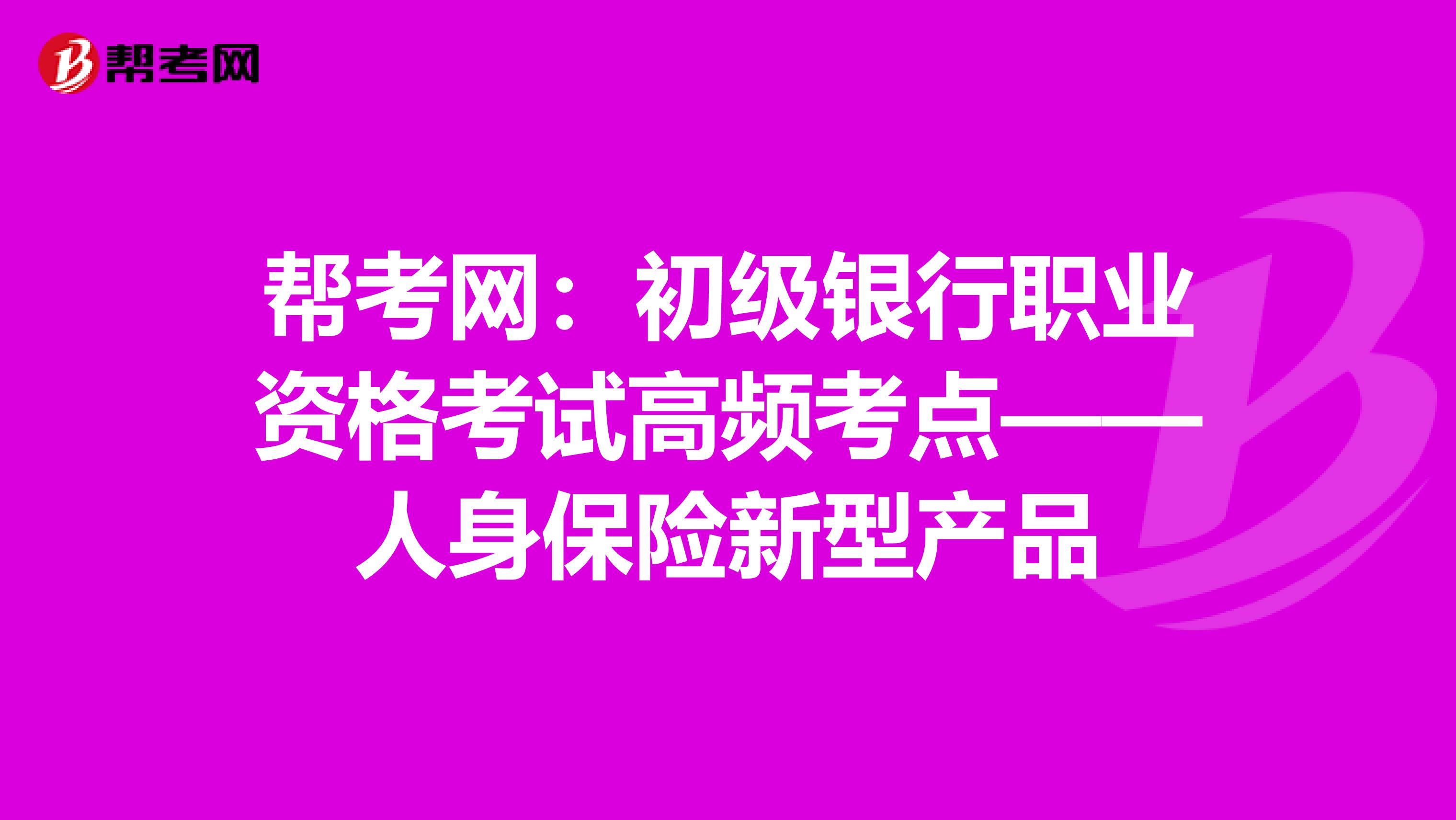 帮考网:初级银行职业资格考试高频考点——人身保险新型产品