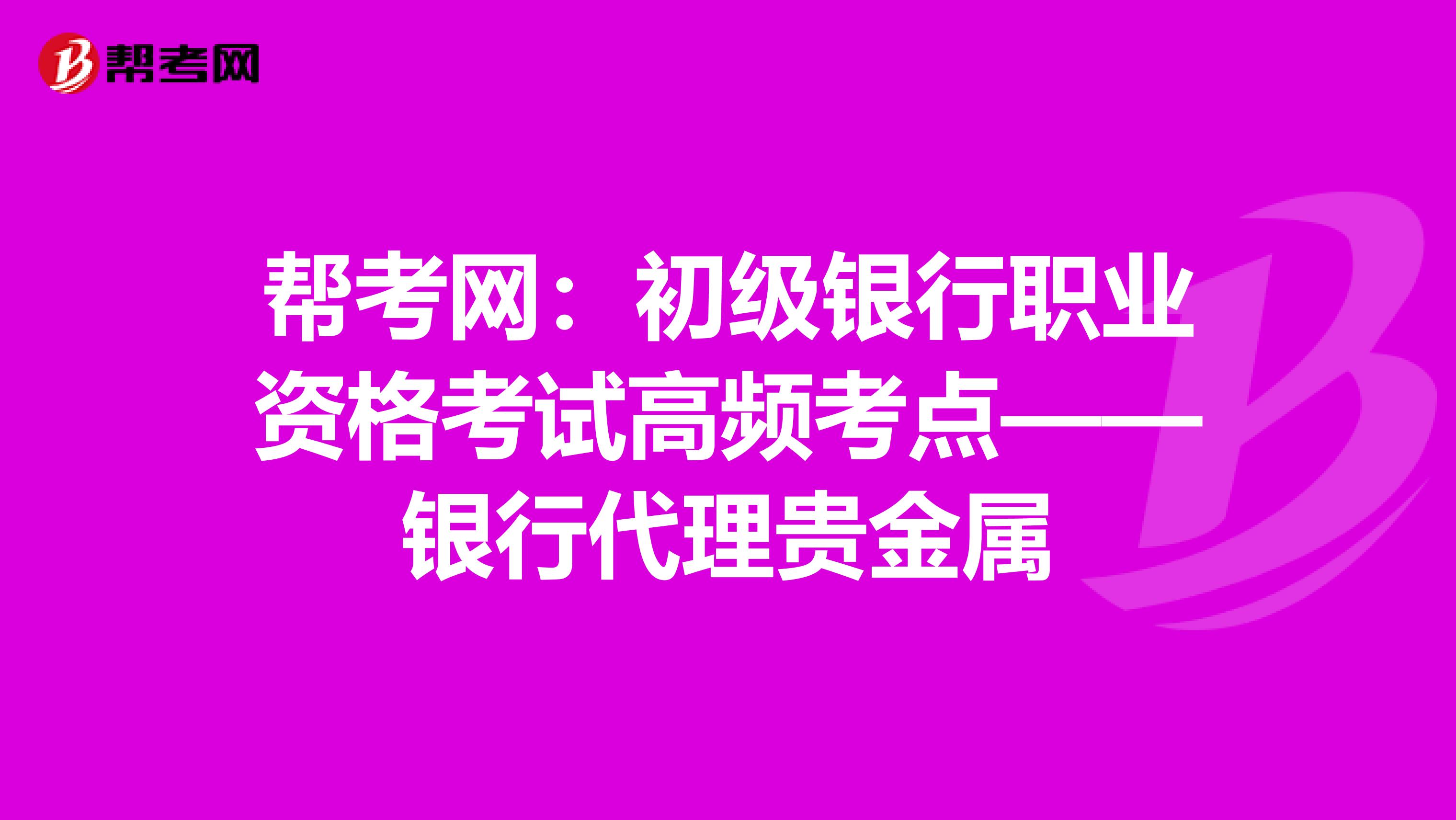 帮考网：初级银行职业资格考试高频考点——银行代理贵金属